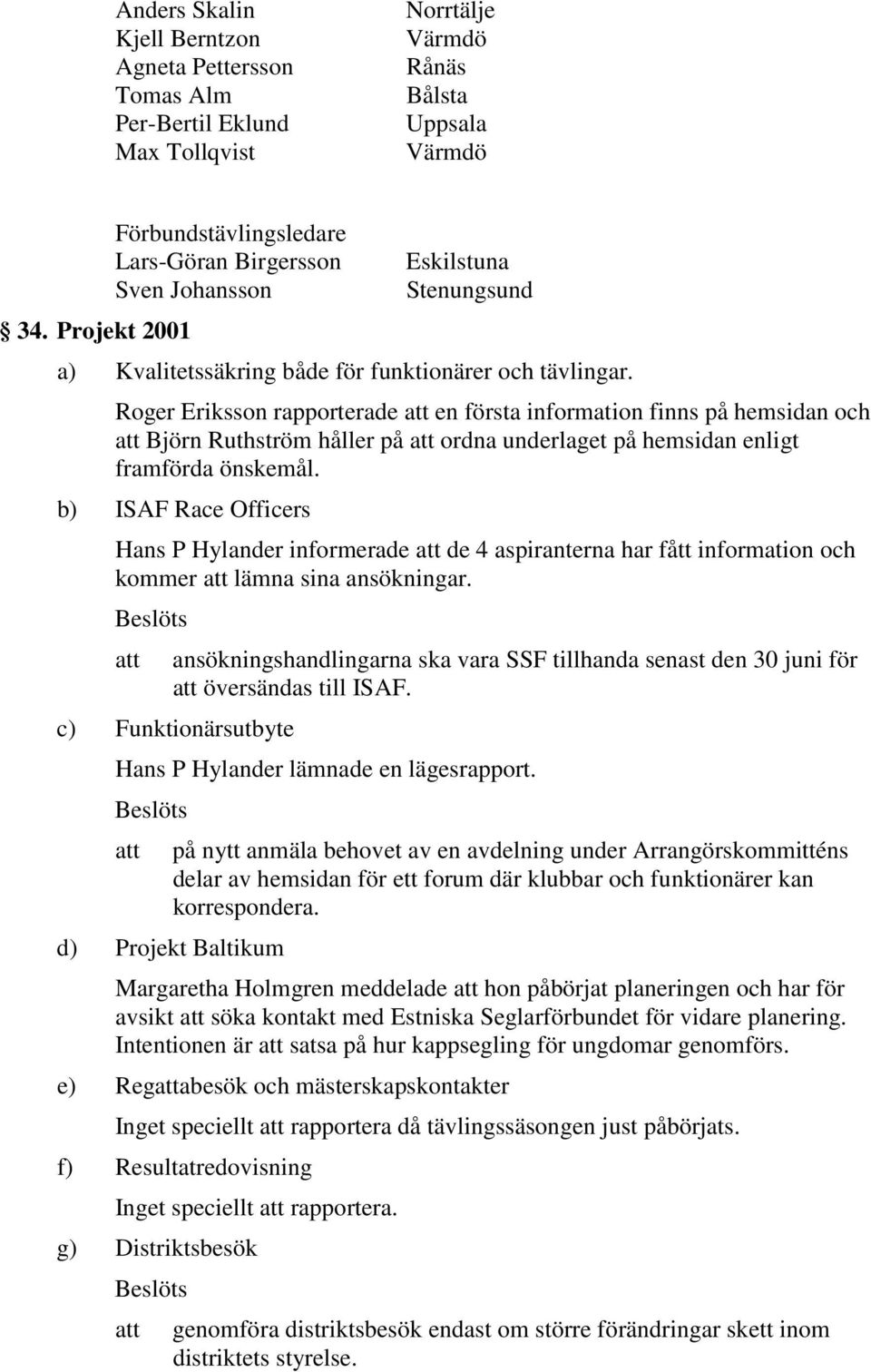 Roger Eriksson rapporterade att en första information finns på hemsidan och att Björn Ruthström håller på att ordna underlaget på hemsidan enligt framförda önskemål.