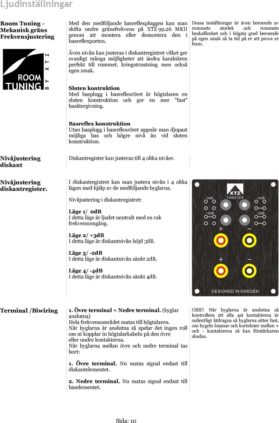 Även nivån kan justeras i diskantregistret vilket ger ovanligt många möjligheter att ändra karaktären perfekt till rummet, kringutrustning men också egen smak.