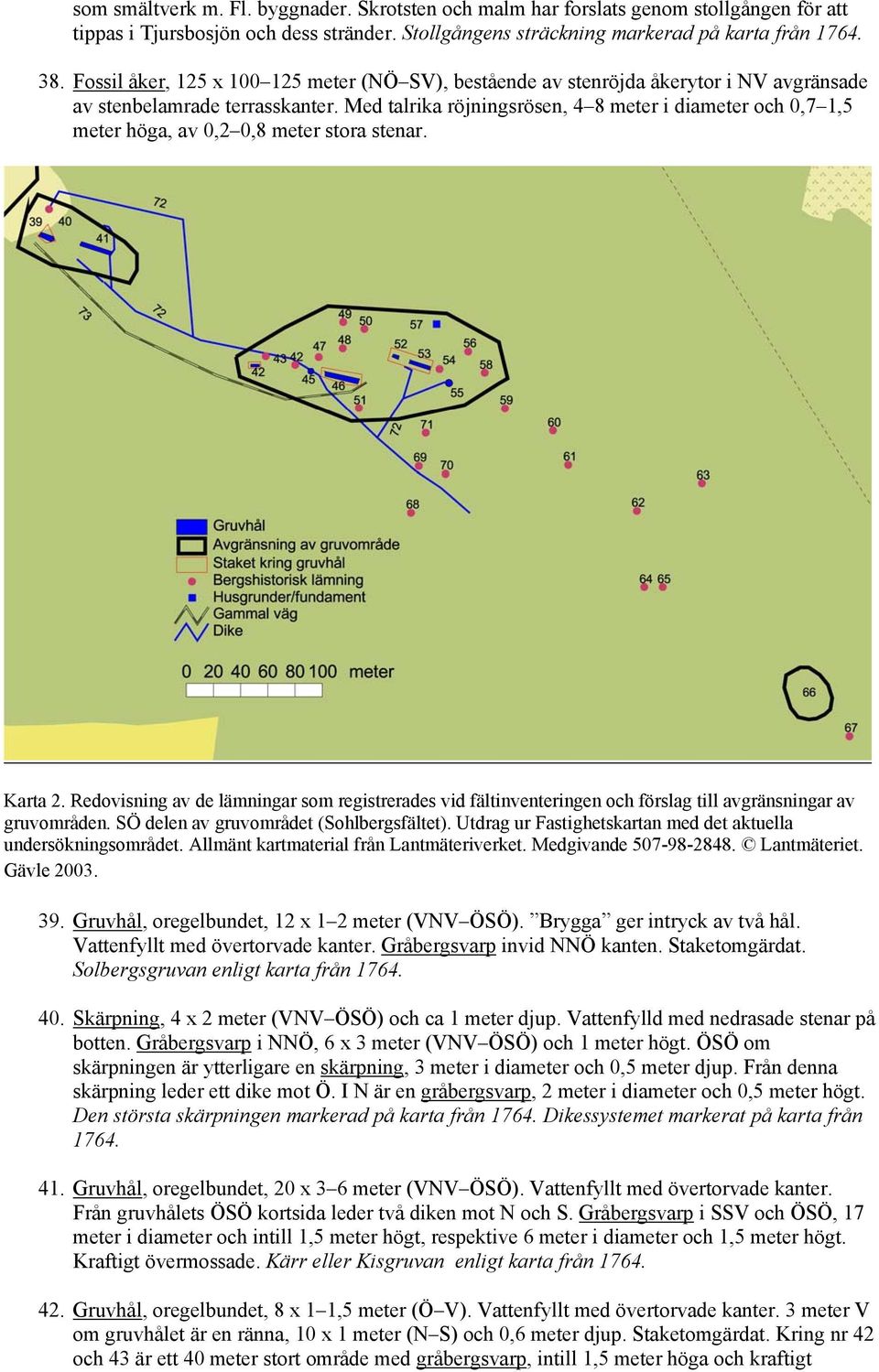 Med talrika röjningsrösen, 4 8 meter i diameter och 0,7 1,5 meter höga, av 0,2 0,8 meter stora stenar. Karta 2.