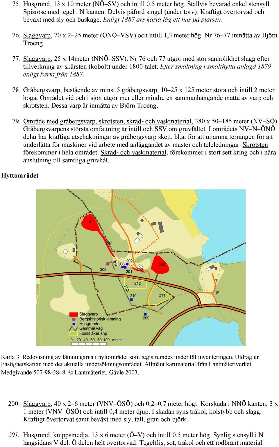 77. Slaggvarp, 25 x 14meter (NNÖ SSV). Nr 76 och 77 utgör med stor sannolikhet slagg efter tillverkning av skärsten (kobolt) under 1800-talet.