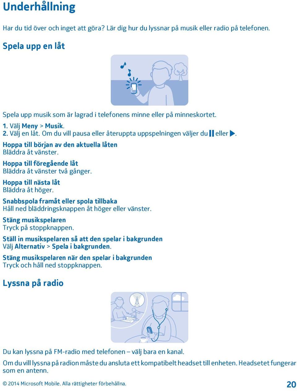 Hoppa till föregående låt Bläddra åt vänster två gånger. Hoppa till nästa låt Bläddra åt höger. Snabbspola framåt eller spola tillbaka Håll ned bläddringsknappen åt höger eller vänster.