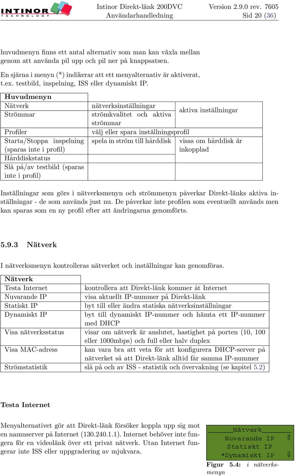 Huvudmenyn Nätverk Strömmar Profiler Starta/Stoppa inspelning (sparas inte i profil) Hårddiskstatus Slå på/av testbild (sparas inte i profil) nätverksinställningar aktiva inställningar strömkvalitet