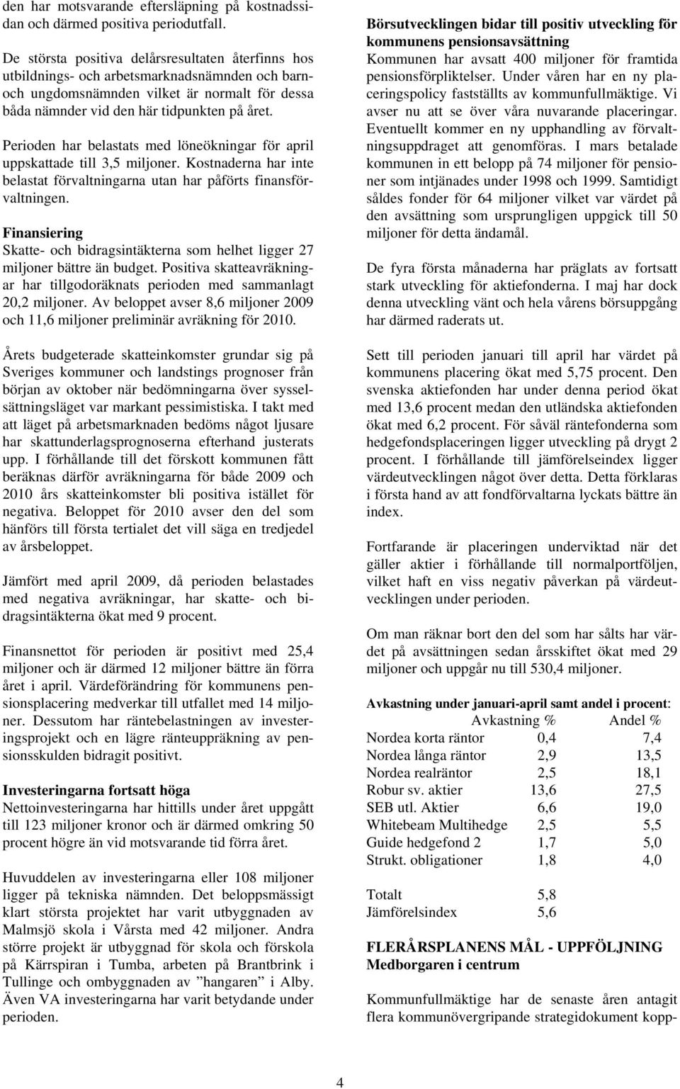 Perioden har belastats med löneökningar för april uppskattade till 3,5 miljoner. Kostnaderna har inte belastat förvaltningarna utan har påförts finansförvaltningen.