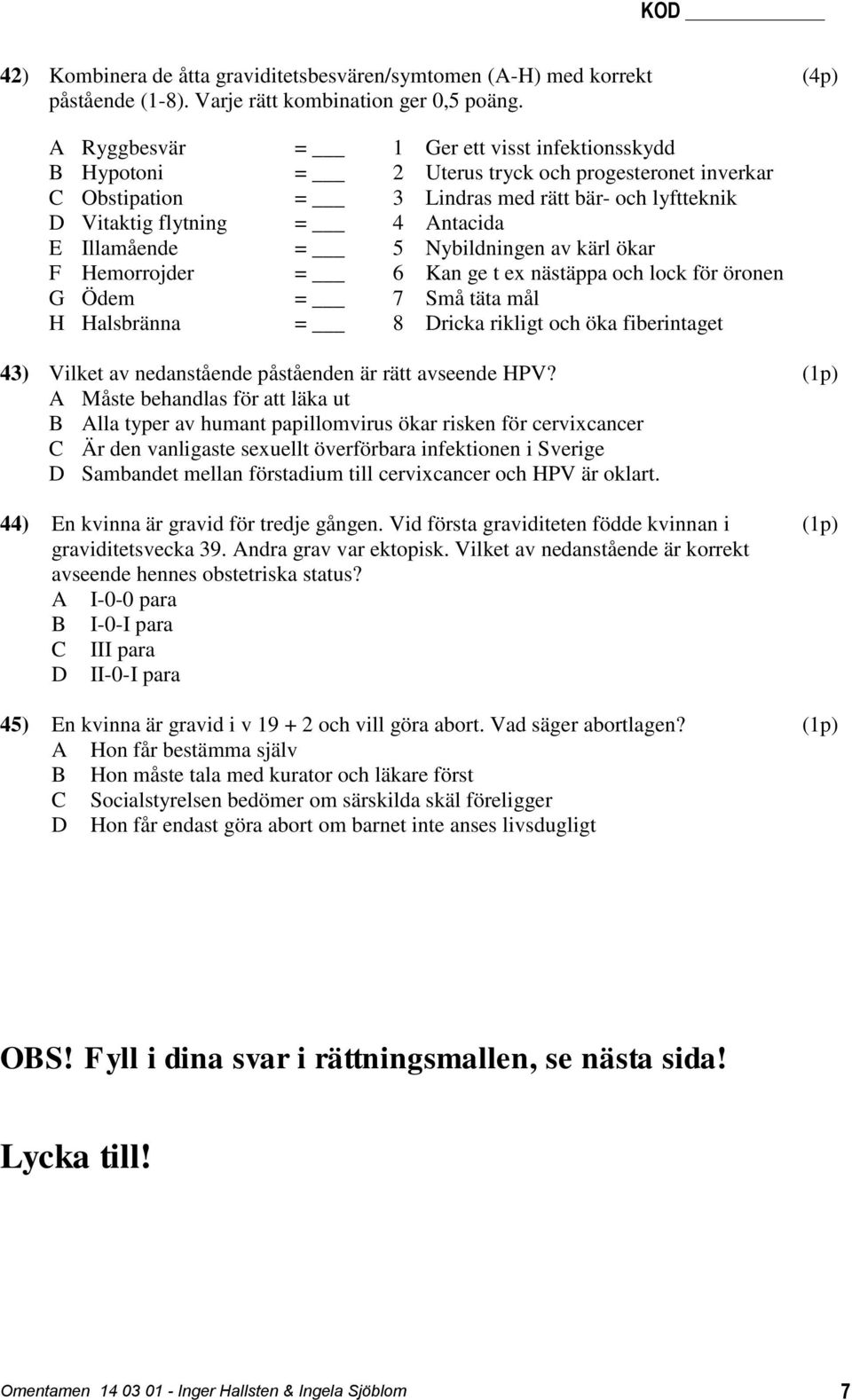 Illamående = 5 Nybildningen av kärl ökar F Hemorrojder = 6 Kan ge t ex nästäppa och lock för öronen G Ödem = 7 Små täta mål H Halsbränna = 8 Dricka rikligt och öka fiberintaget 43) Vilket av