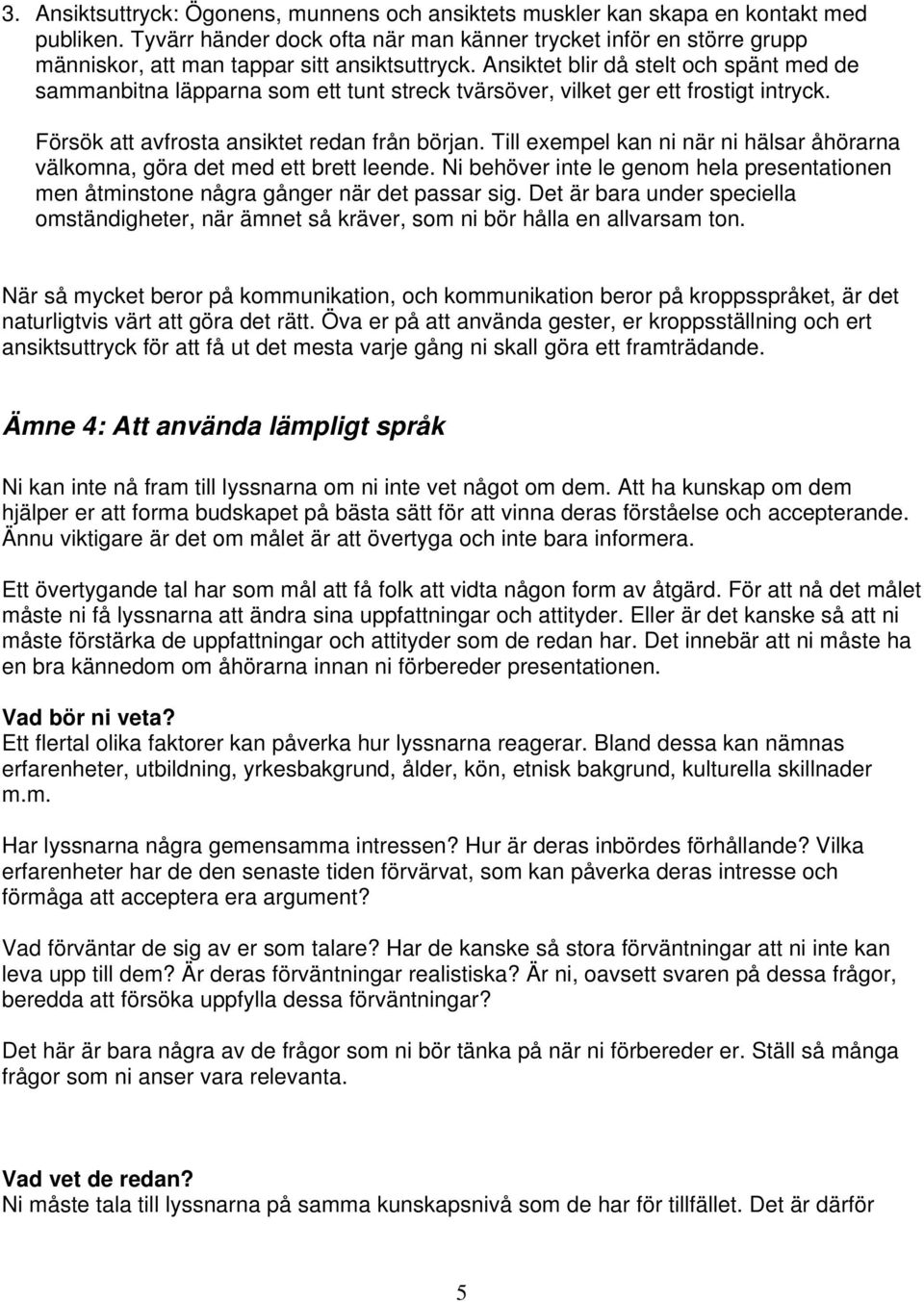 Ansiktet blir då stelt och spänt med de sammanbitna läpparna som ett tunt streck tvärsöver, vilket ger ett frostigt intryck. Försök att avfrosta ansiktet redan från början.