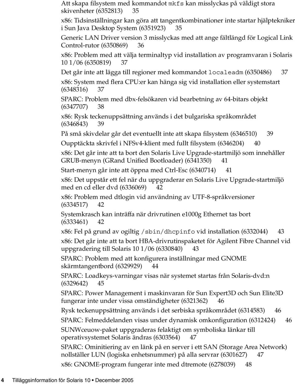 i Solaris 10 1/06 (6350819) 37 Det går inte att lägga till regioner med kommandot localeadm (6350486) 37 x86: System med flera CPU:er kan hänga sig vid installation eller systemstart (6348316) 37