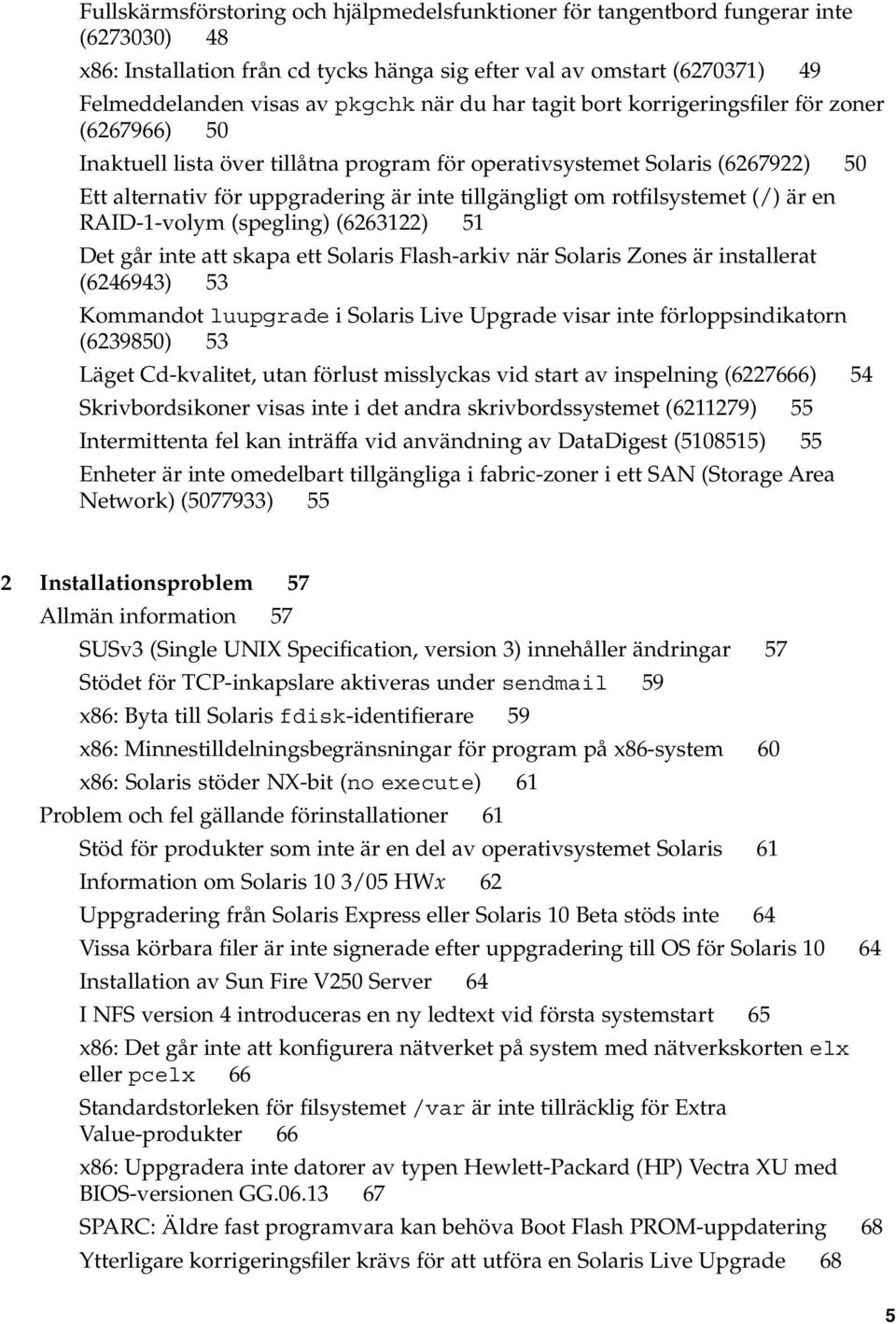 rotfilsystemet (/) är en RAID-1-volym (spegling) (6263122) 51 Det går inte att skapa ett Solaris Flash-arkiv när Solaris Zones är installerat (6246943) 53 Kommandot luupgrade i Solaris Live Upgrade