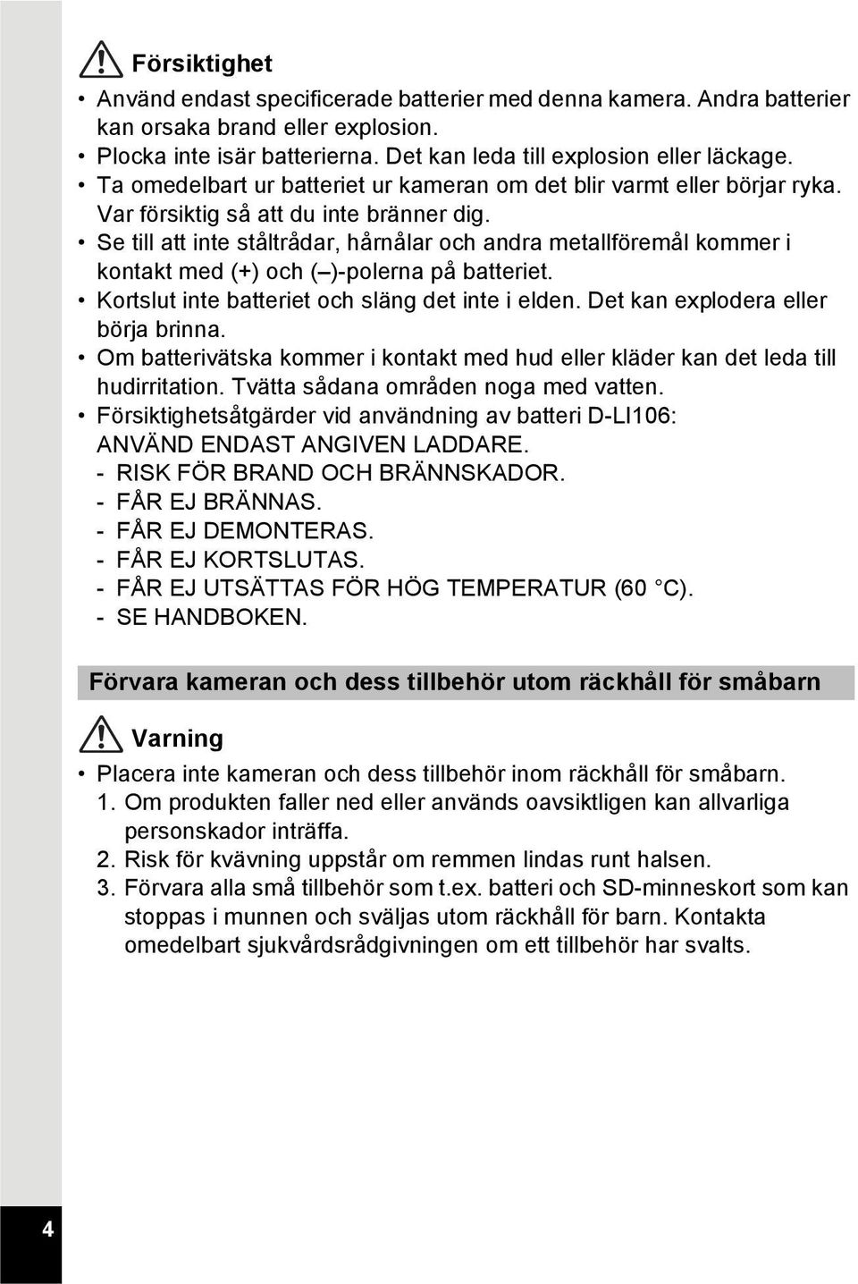 Se till att inte ståltrådar, hårnålar och andra metallföremål kommer i kontakt med (+) och ( )-polerna på batteriet. Kortslut inte batteriet och släng det inte i elden.