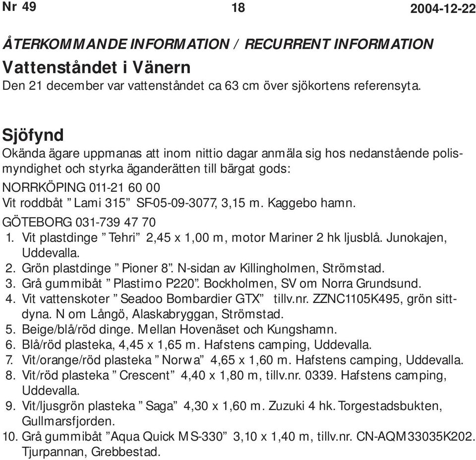 3,15 m. Kaggebo hamn. GÖTEBORG 031-739 47 70 1. Vit plastdinge Tehri 2,45 x 1,00 m, motor Mariner 2 hk ljusblå. Junokajen, Uddevalla. 2. Grön plastdinge Pioner 8. N-sidan av Killingholmen, Strömstad.