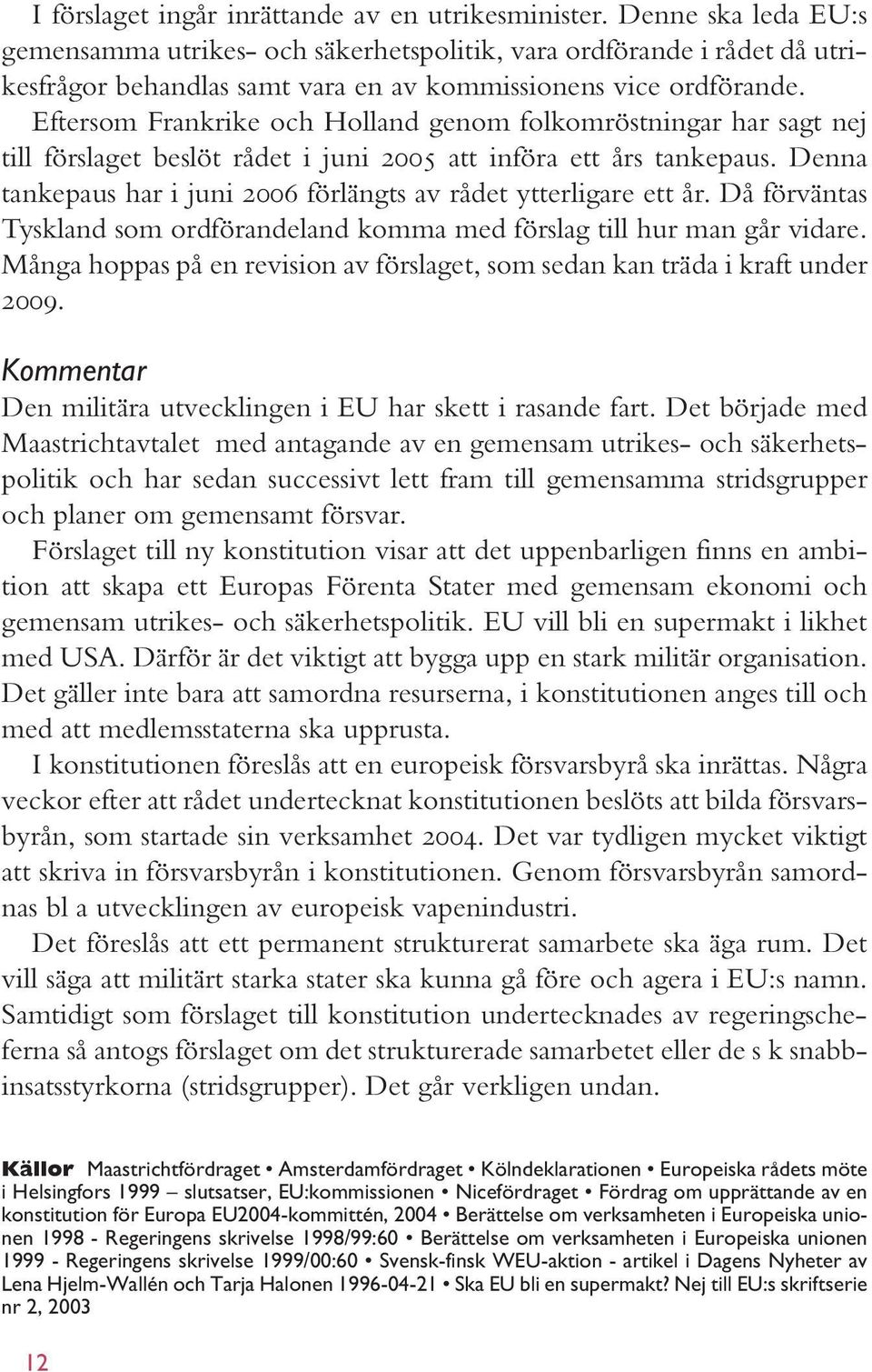 Eftersom Frankrike och Holland genom folkomröstningar har sagt nej till förslaget beslöt rådet i juni 2005 att införa ett års tankepaus.