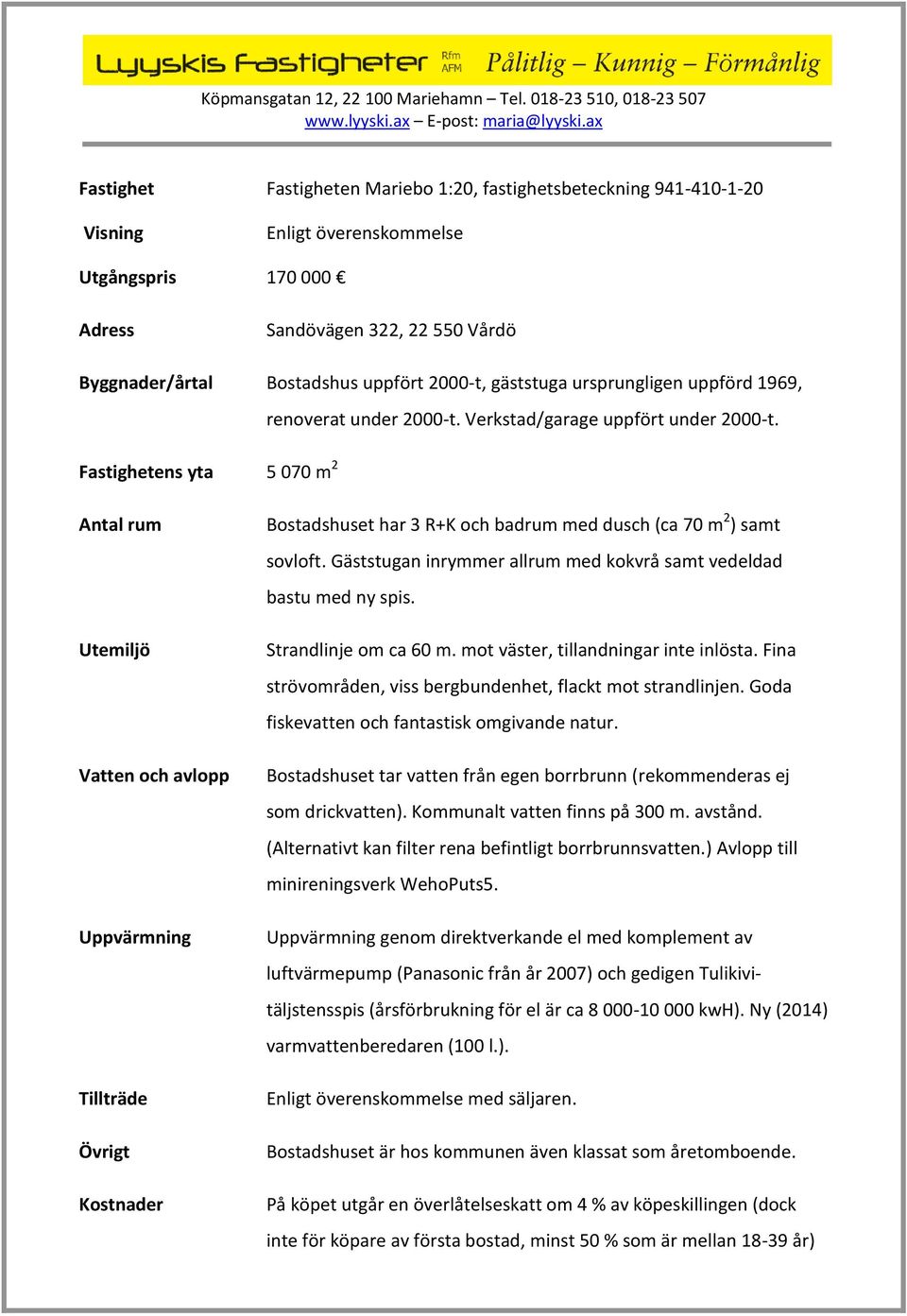 Antal rum Utemiljö Vatten och avlopp Uppvärmning Tillträde Övrigt Kostnader Bostadshuset har 3 R+K och badrum med dusch (ca 70 m 2 ) samt sovloft.