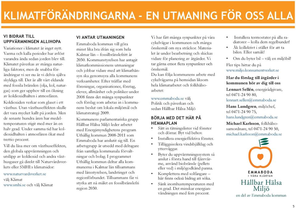 Det är allt vårt eldande med fossila bränslen (olja, kol, naturgas) som ger upphov till en ökning av koldioxidhalten i atmosfären. Koldioxiden verkar som glaset i ett växthus.