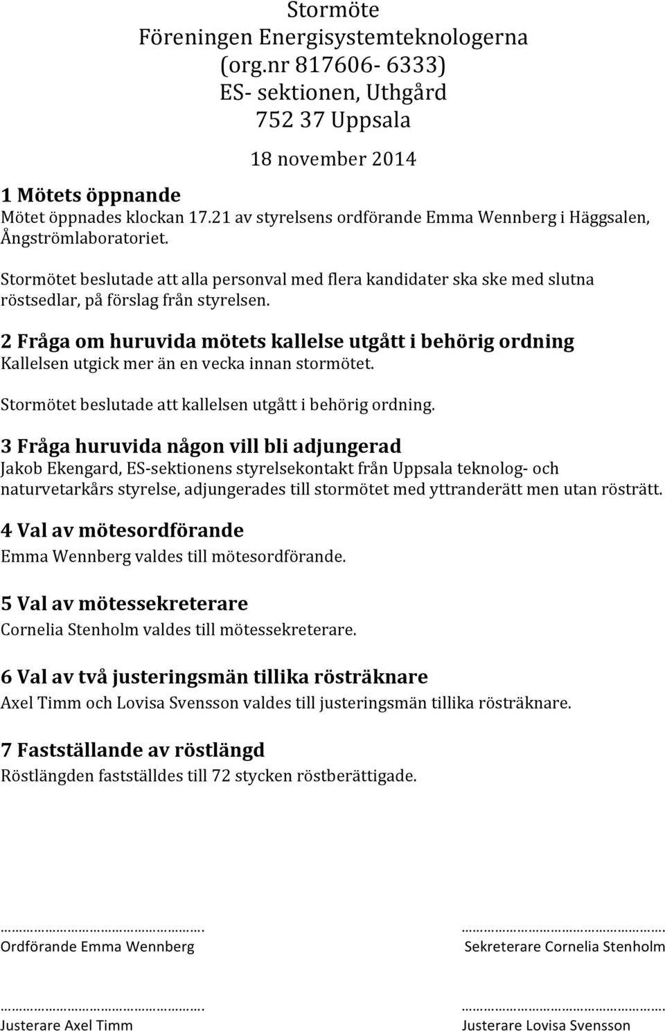 2 Fråga om huruvida mötets kallelse utgått i behörig ordning Kallelsen utgick mer än en vecka innan stormötet. Stormötet beslutade att kallelsen utgått i behörig ordning.