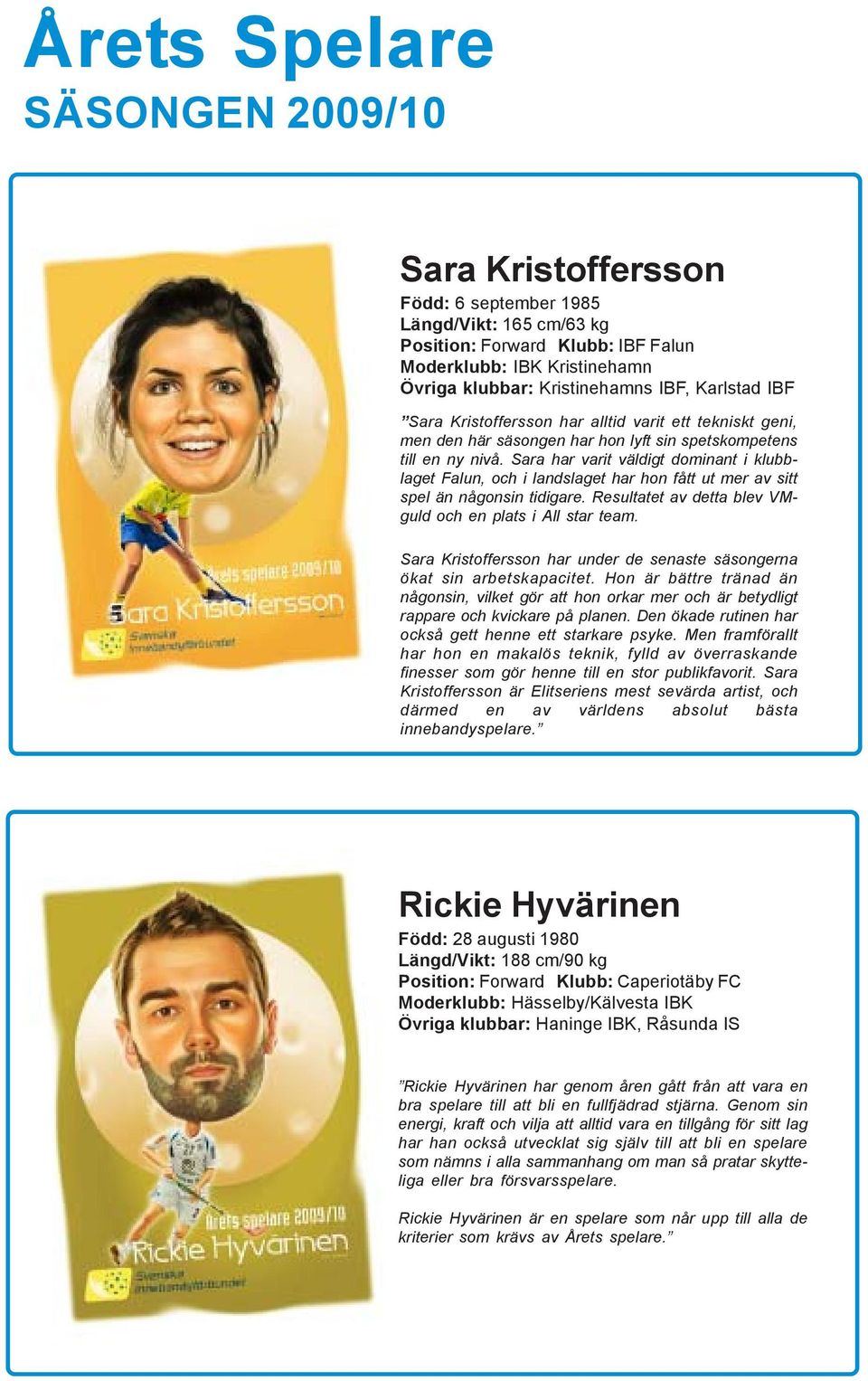 Sara har varit väldigt dominant i klubblaget Falun, och i landslaget har hon fått ut mer av sitt spel än någonsin tidigare. Resultatet av detta blev VMguld och en plats i All star team.