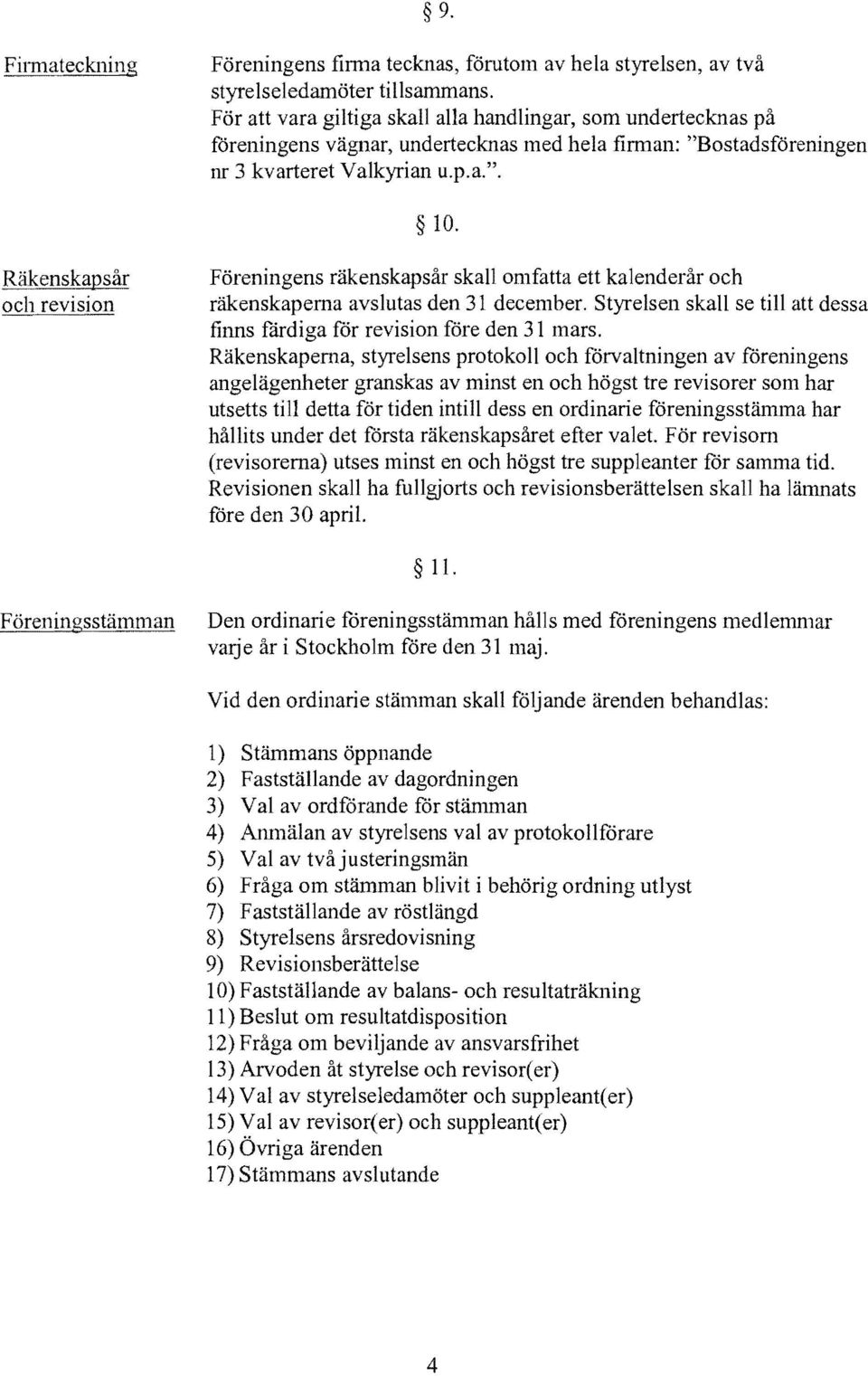 Räkenskapsår och revision Föreningens räkenskapsår skall omfatta ett kalenderår och räkenskaperna avslutas den 31 december.