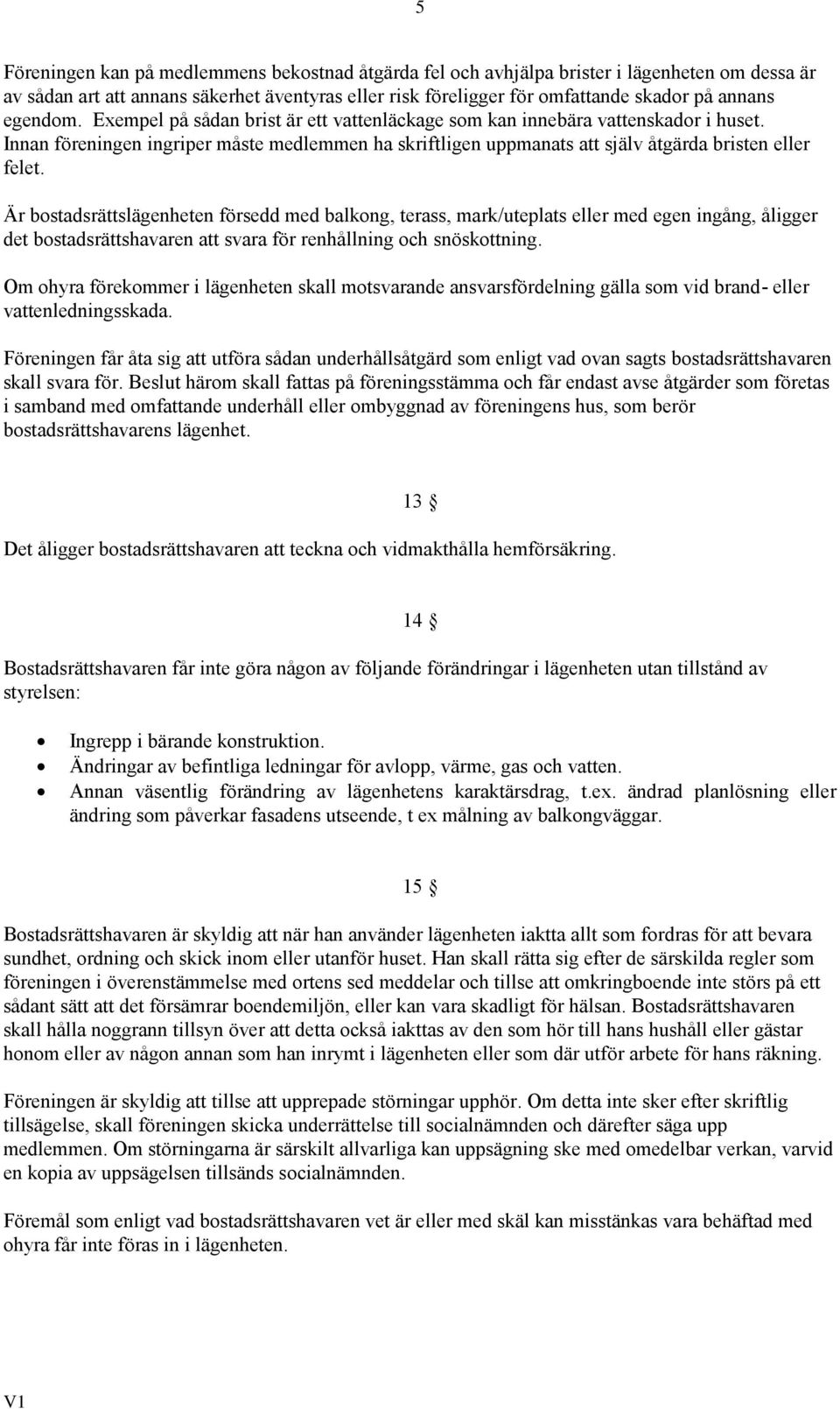 Är bostadsrättslägenheten försedd med balkong, terass, mark/uteplats eller med egen ingång, åligger det bostadsrättshavaren att svara för renhållning och snöskottning.