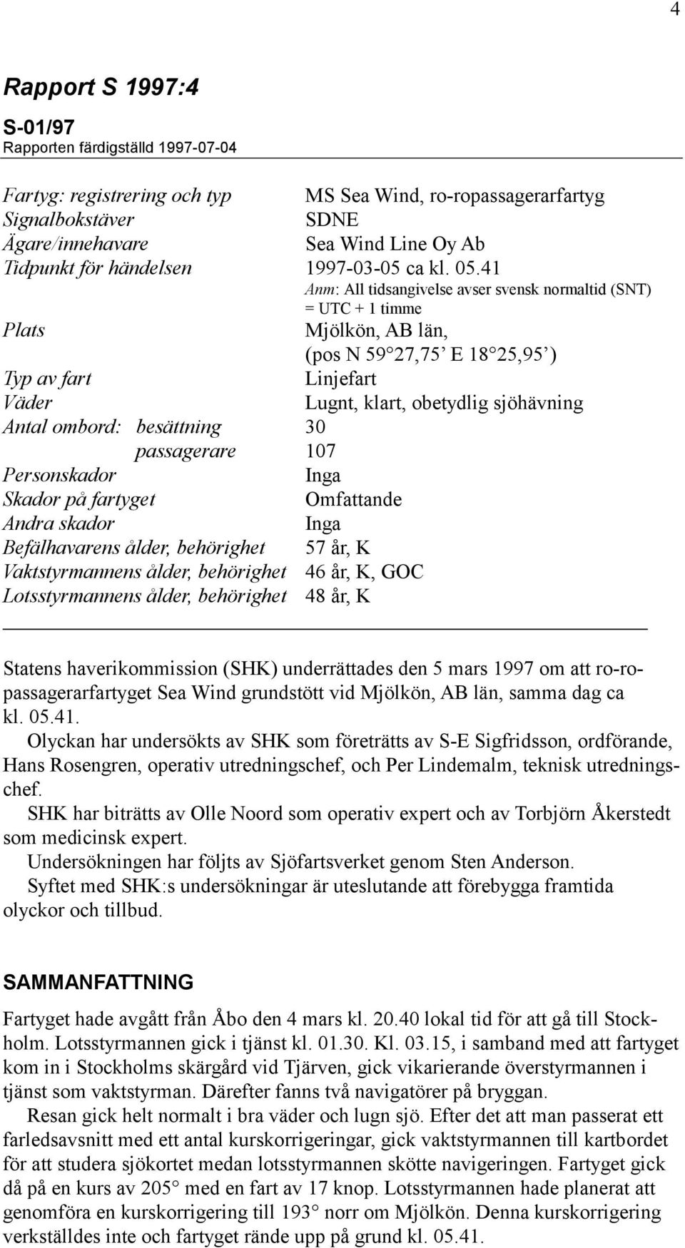 41 Anm: All tidsangivelse avser svensk normaltid (SNT) = UTC + 1 timme Plats Mjölkön, AB län, (pos N 59 27,75 E 18 25,95 ) Typ av fart Linjefart Väder Lugnt, klart, obetydlig sjöhävning Antal ombord: