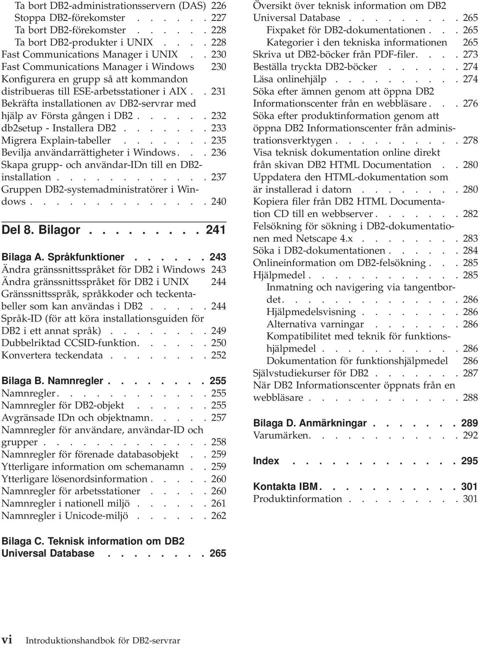 . 231 Bekräfta installationen av DB2-servrar med hjälp av Första gången i DB2...... 232 db2setup - Installera DB2....... 233 Migrera Explain-tabeller....... 235 Bevilja användarrättigheter i Windows.