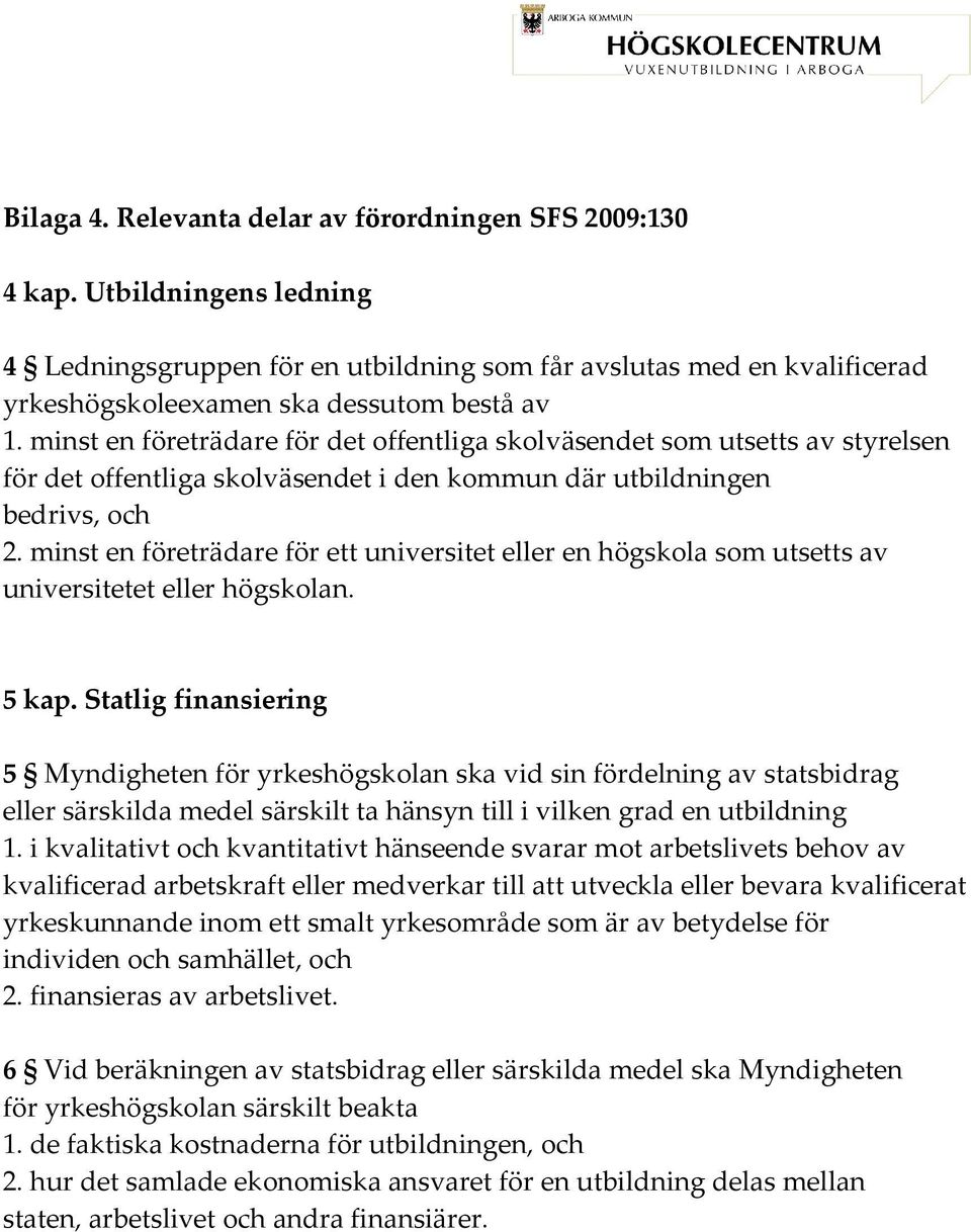 minst en företrädare för det offentliga skolväsendet som utsetts av styrelsen för det offentliga skolväsendet i den kommun där utbildningen bedrivs, och 2.