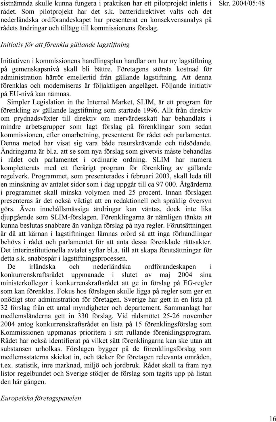 Företagens största kostnad för administration härrör emellertid från gällande lagstiftning. Att denna förenklas och moderniseras är följaktligen angeläget. Följande initiativ på EU-nivå kan nämnas.