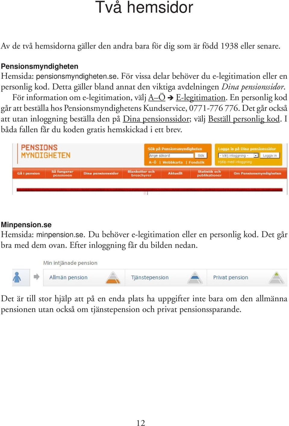 En personlig kod går att beställa hos Pensionsmyndighetens Kundservice, 0771-776 776. Det går också att utan inloggning beställa den på Dina pensionssidor; välj Beställ personlig kod.