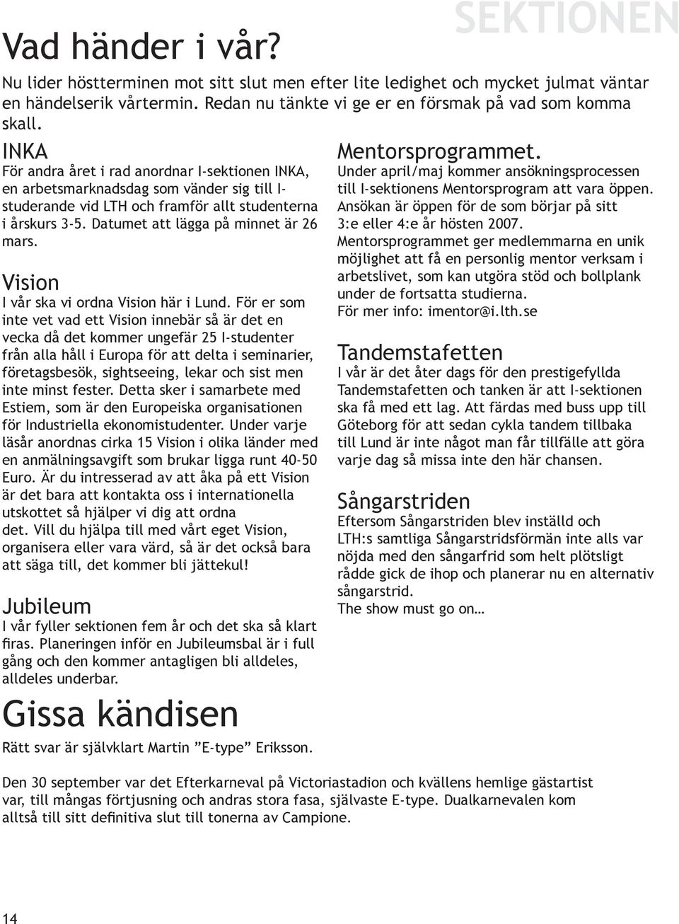 För er som inte vet vad ett Vision innebär så är det en vecka då det kommer ungefär 25 I-studenter från alla håll i Europa för att delta i seminarier, företagsbesök, sightseeing, lekar och sist men
