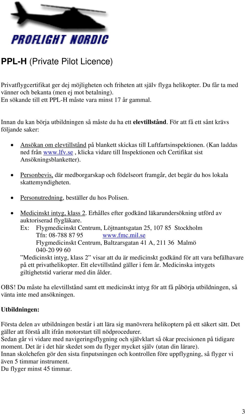 För att få ett sånt krävs följande saker: Ansökan om elevtillstånd på blankett skickas till Luftfartsinspektionen. (Kan laddas ned från www.lfv.