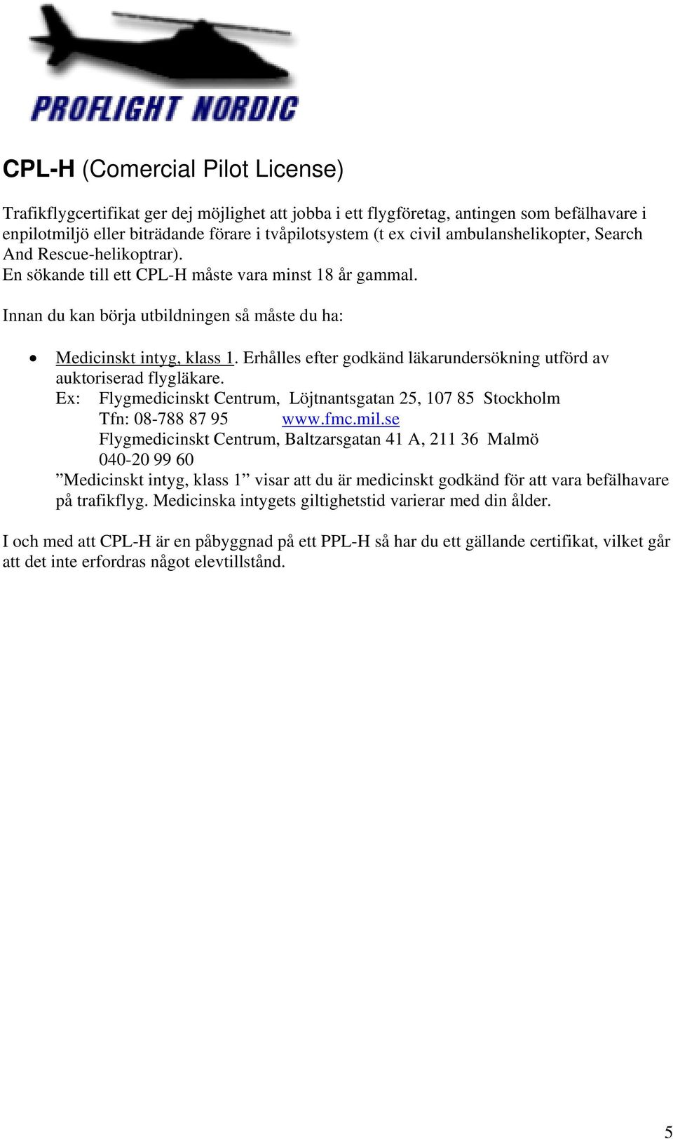 Erhålles efter godkänd läkarundersökning utförd av auktoriserad flygläkare. Ex: Flygmedicinskt Centrum, Löjtnantsgatan 25, 107 85 Stockholm Tfn: 08-788 87 95 www.fmc.mil.