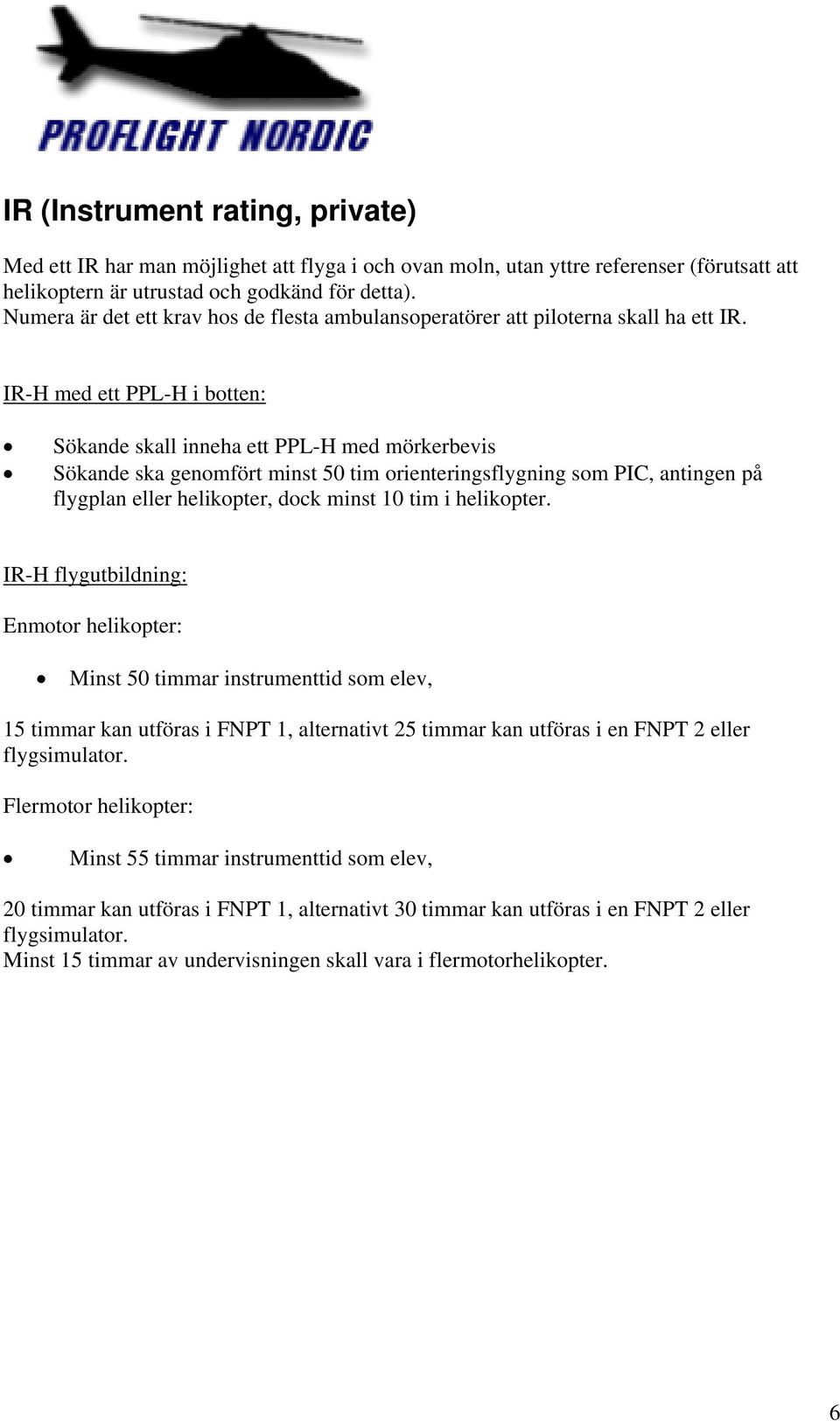 IR-H med ett PPL-H i botten: Sökande skall inneha ett PPL-H med mörkerbevis Sökande ska genomfört minst 50 tim orienteringsflygning som PIC, antingen på flygplan eller helikopter, dock minst 10 tim i