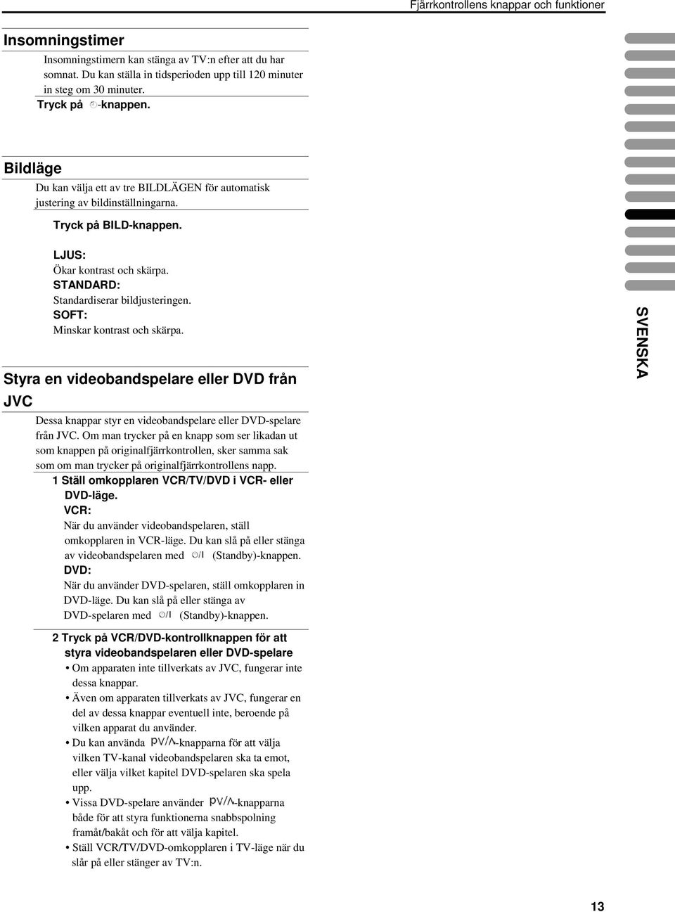 STANDARD: Standardiserar bildjusteringen. SOFT: Minskar kontrast och skärpa. Styra en videobandspelare eller DVD från JVC Dessa knappar styr en videobandspelare eller DVD-spelare från JVC.