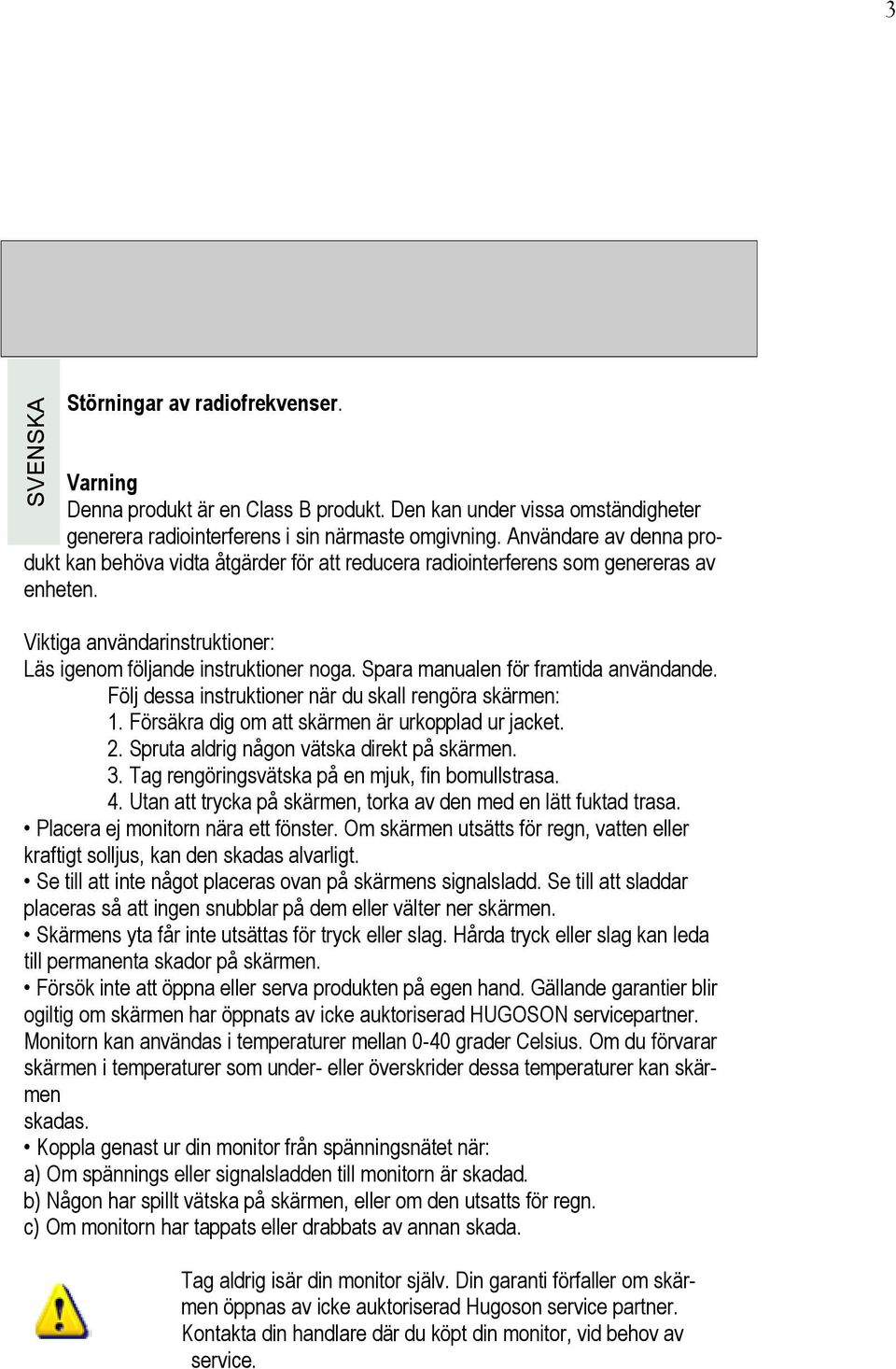 Spara manualen för framtida användande. Följ dessa instruktioner när du skall rengöra skärmen: 1. Försäkra dig om att skärmen är urkopplad ur jacket. 2. Spruta aldrig någon vätska direkt på skärmen.