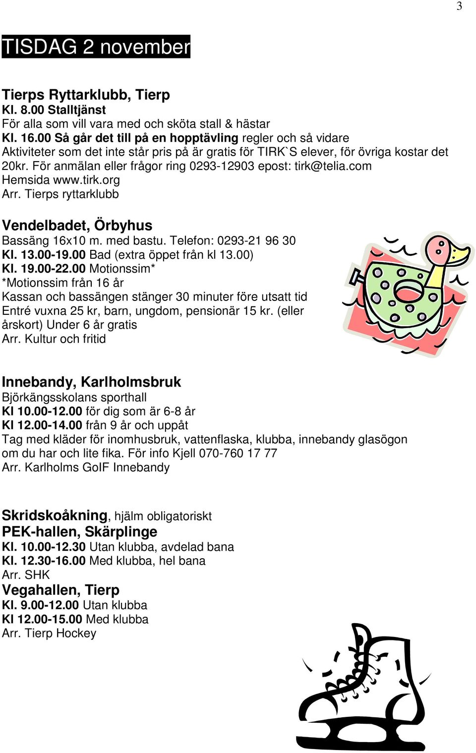 00 Bad (extra öppet från kl 13.00) Kl. 19.00-22.00 Motionssim* *Motionssim från 16 år Kassan och bassängen stänger 30 minuter före utsatt tid Entré vuxna 25 kr, barn, ungdom, pensionär 15 kr.