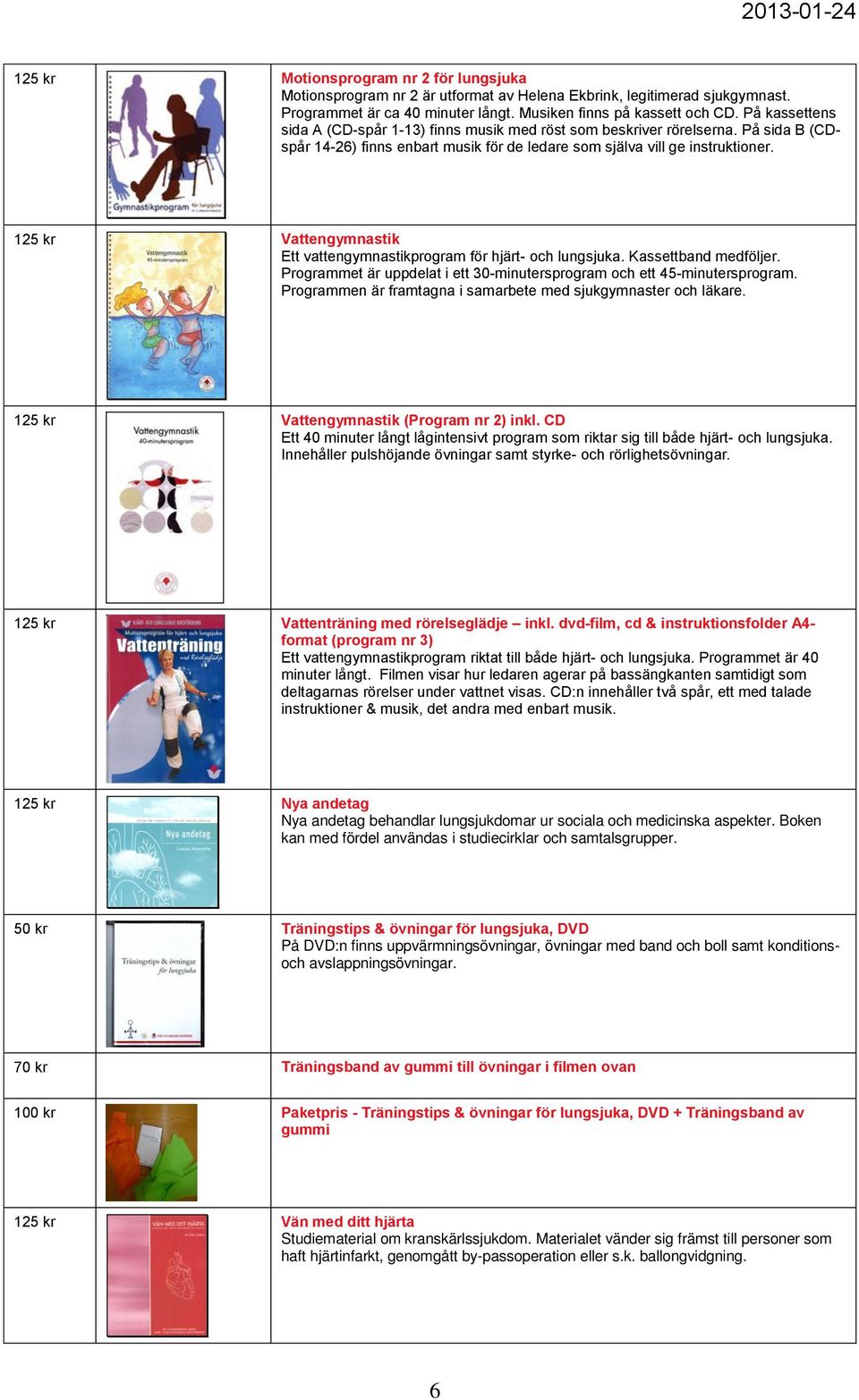 125 kr Vattengymnastik Ett vattengymnastikprogram för hjärt- och lungsjuka. Kassettband medföljer. Programmet är uppdelat i ett 30-minutersprogram och ett 45-minutersprogram.