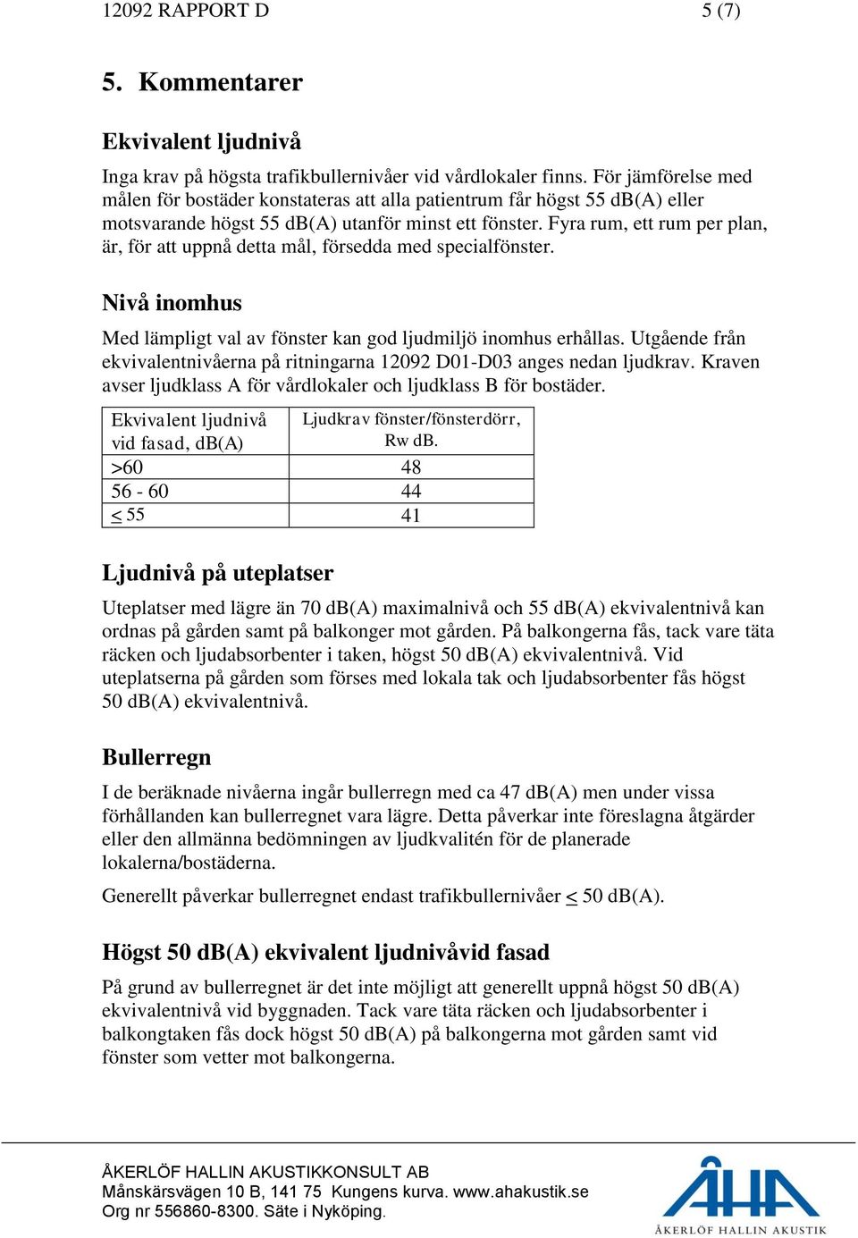 Fyra rum, ett rum per plan, är, för att uppnå detta mål, försedda med specialfönster. Nivå inomhus Med lämpligt val av fönster kan god ljudmiljö inomhus erhållas.