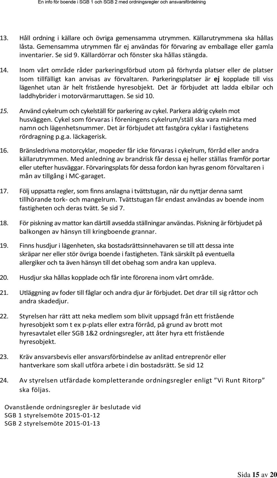 Parkeringsplatser är ej kopplade till viss lägenhet utan är helt fristående hyresobjekt. Det är förbjudet att ladda elbilar och laddhybrider i motorvärmaruttagen. Se sid 10. 15.