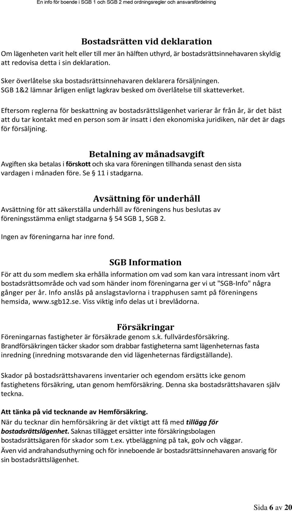 Eftersom reglerna för beskattning av bostadsrättslägenhet varierar år från år, är det bäst att du tar kontakt med en person som är insatt i den ekonomiska juridiken, när det är dags för försäljning.