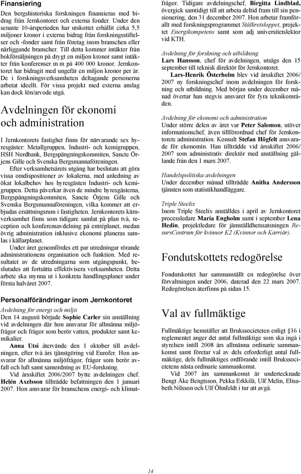 Till detta kommer intäkter från bokförsäljningen på drygt en miljon kronor samt intäkter från konferenser m m på 400 000 kronor. Jernkontoret har bidragit med ungefär en miljon kronor per år.