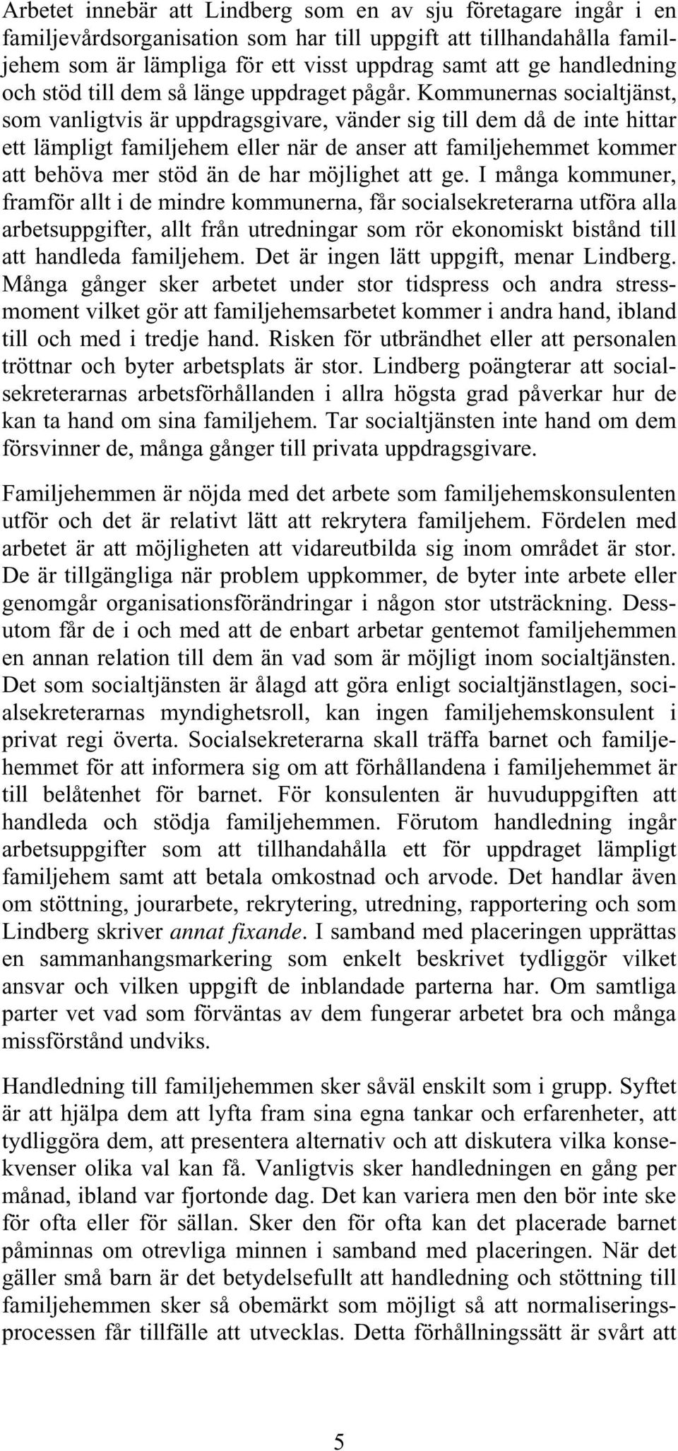 Kommunernas socialtjänst, som vanligtvis är uppdragsgivare, vänder sig till dem då de inte hittar ett lämpligt familjehem eller när de anser att familjehemmet kommer att behöva mer stöd än de har