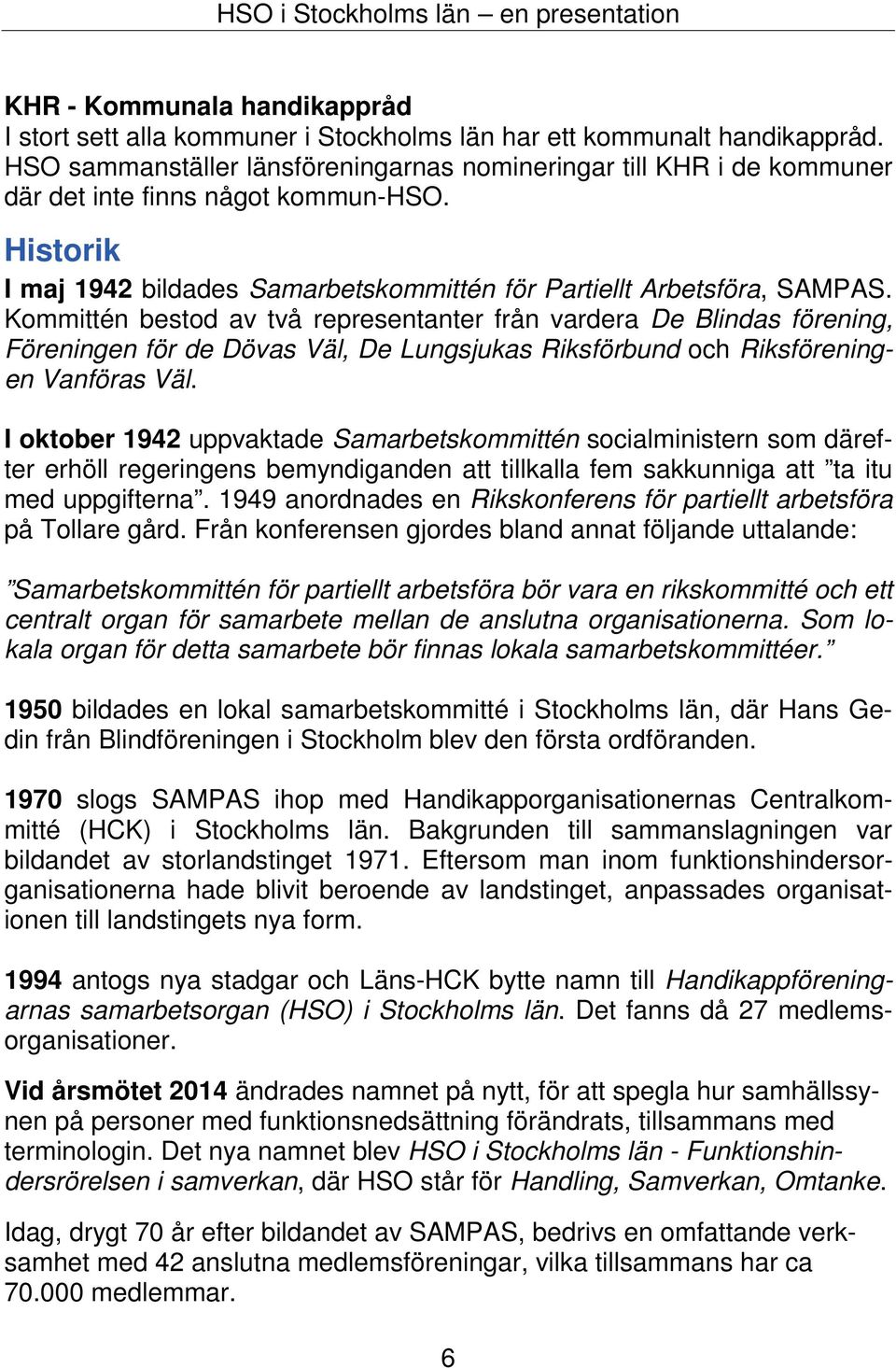 Kommittén bestod av två representanter från vardera De Blindas förening, Föreningen för de Dövas Väl, De Lungsjukas Riksförbund och Riksföreningen Vanföras Väl.