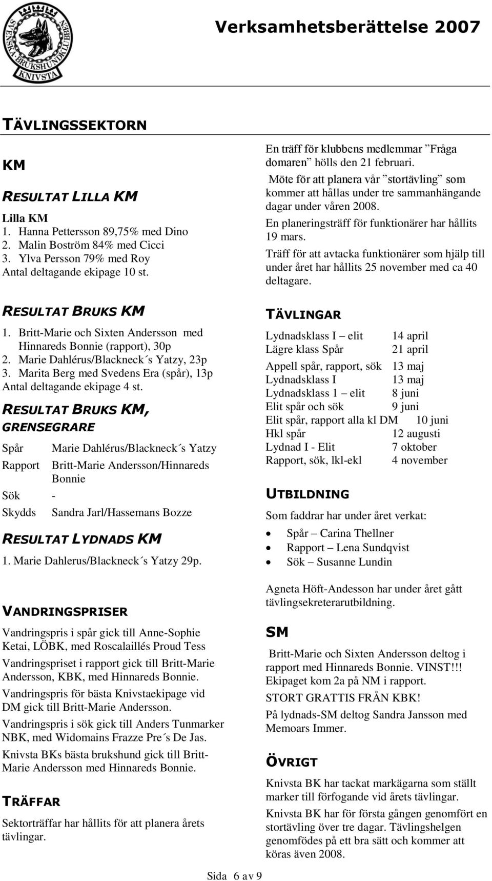 RESULTAT BRUKS KM, GRENSEGRARE Spår Rapport Marie Dahlérus/Blackneck s Yatzy Britt-Marie Andersson/Hinnareds Bonnie Sök - Skydds Sandra Jarl/Hassemans Bozze RESULTAT LYDNADS KM 1.