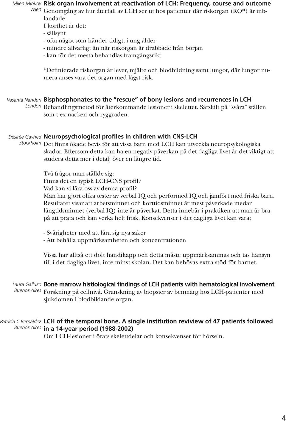 riskorgan är lever, mjälte och blodbildning samt lungor, där lungor numera anses vara det organ med lägst risk.