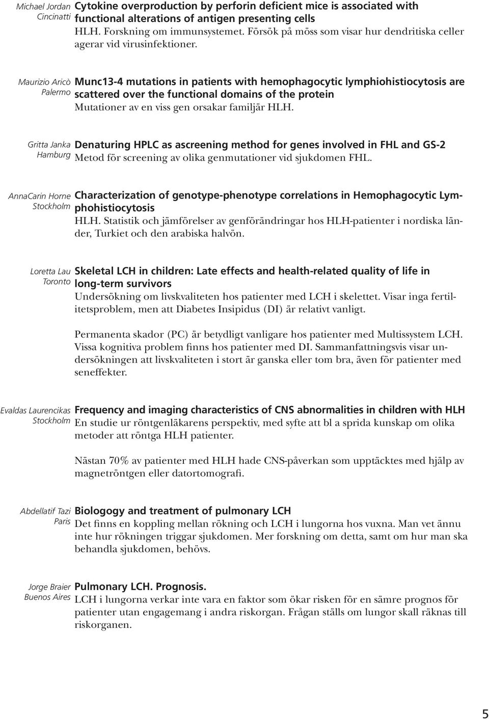 Maurizio Aricò Munc13-4 mutations in patients with hemophagocytic lymphiohistiocytosis are Palermo scattered over the functional domains of the protein Mutationer av en viss gen orsakar familjär HLH.