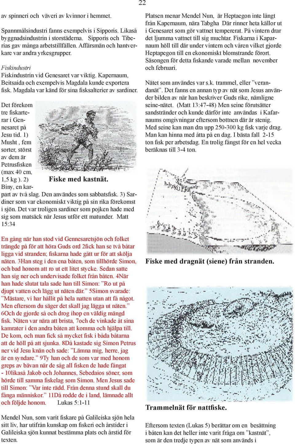 Magdala var känd för sina sksalterier av sardiner. Det förekom tre skarterar i Gennesaret på Jesu tid. 1) Musht, fem sorter, störst av dem är Petrus sken (max 40 cm, 1,5 kg ). 2) Fiske med kastnät.