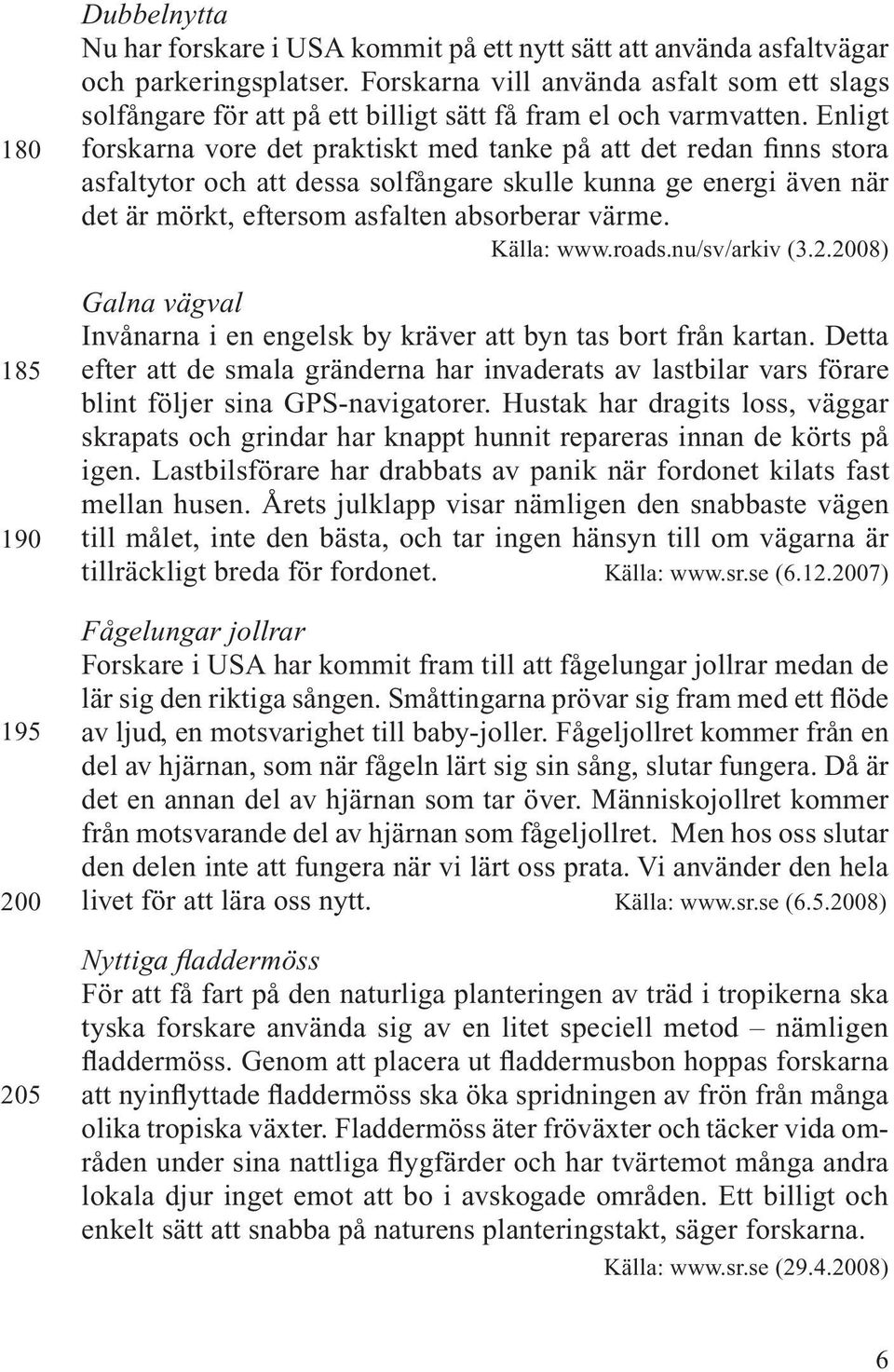 Enligt forskarna vore det praktiskt med tanke på att det redan finns stora asfaltytor och att dessa solfångare skulle kunna ge energi även när det är mörkt, eftersom asfalten absorberar värme.