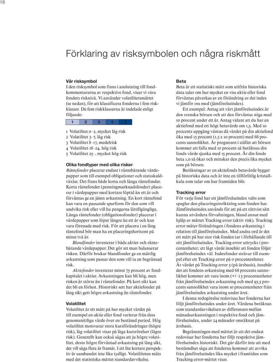 De fem riskklasserna är indelade enligt följande: 1 2 3 4 5 1 Volatilitet 0 2, mycket låg risk 2 Volatilitet 3 7, låg risk 3 Volatilitet 8 17, medelrisk 4 Volatilitet 18 24, hög risk 5 Volatilitet