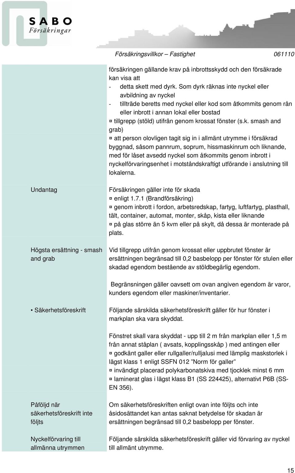 krossat fönster (s.k. smash and grab) att person olovligen tagit sig in i allmänt utrymme i försäkrad byggnad, såsom pannrum, soprum, hissmaskinrum och liknande, med för låset avsedd nyckel som