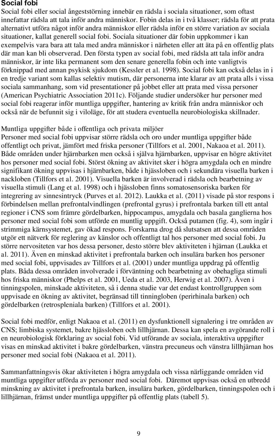 Sociala situationer där fobin uppkommer i kan exempelvis vara bara att tala med andra människor i närheten eller att äta på en offentlig plats där man kan bli observerad.