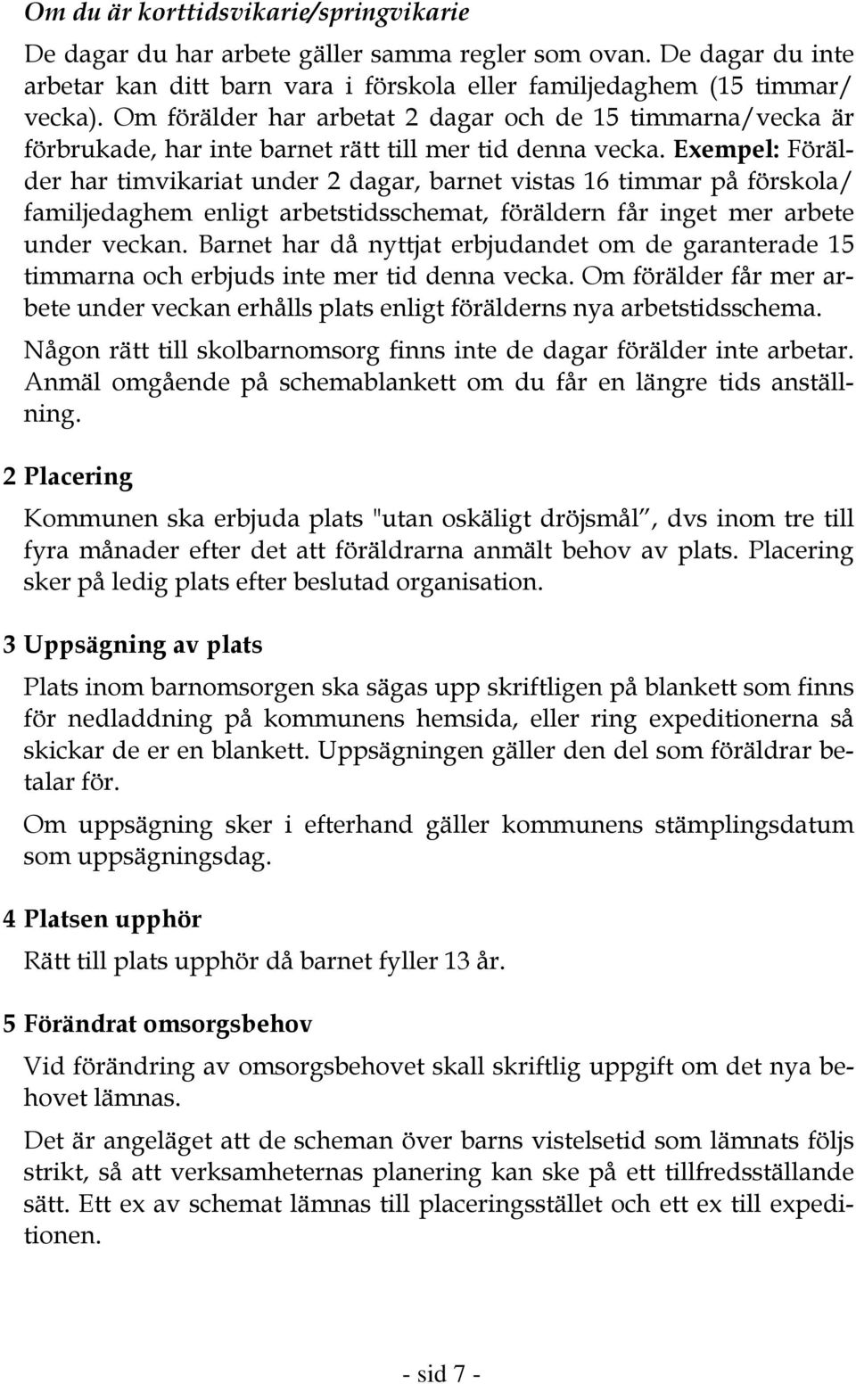 Exempel: Förälder har timvikariat under 2 dagar, barnet vistas 16 timmar på förskola/ familjedaghem enligt arbetstidsschemat, föräldern får inget mer arbete under veckan.