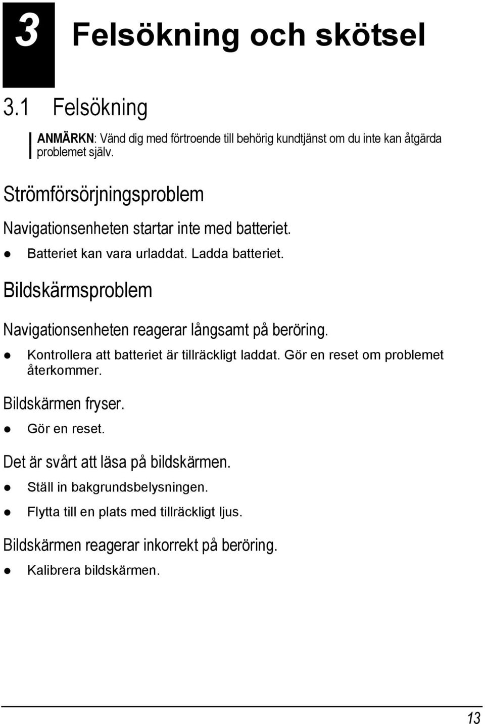 Bildskärmsproblem Navigationsenheten reagerar långsamt på beröring. Kontrollera att batteriet är tillräckligt laddat. Gör en reset om problemet återkommer.