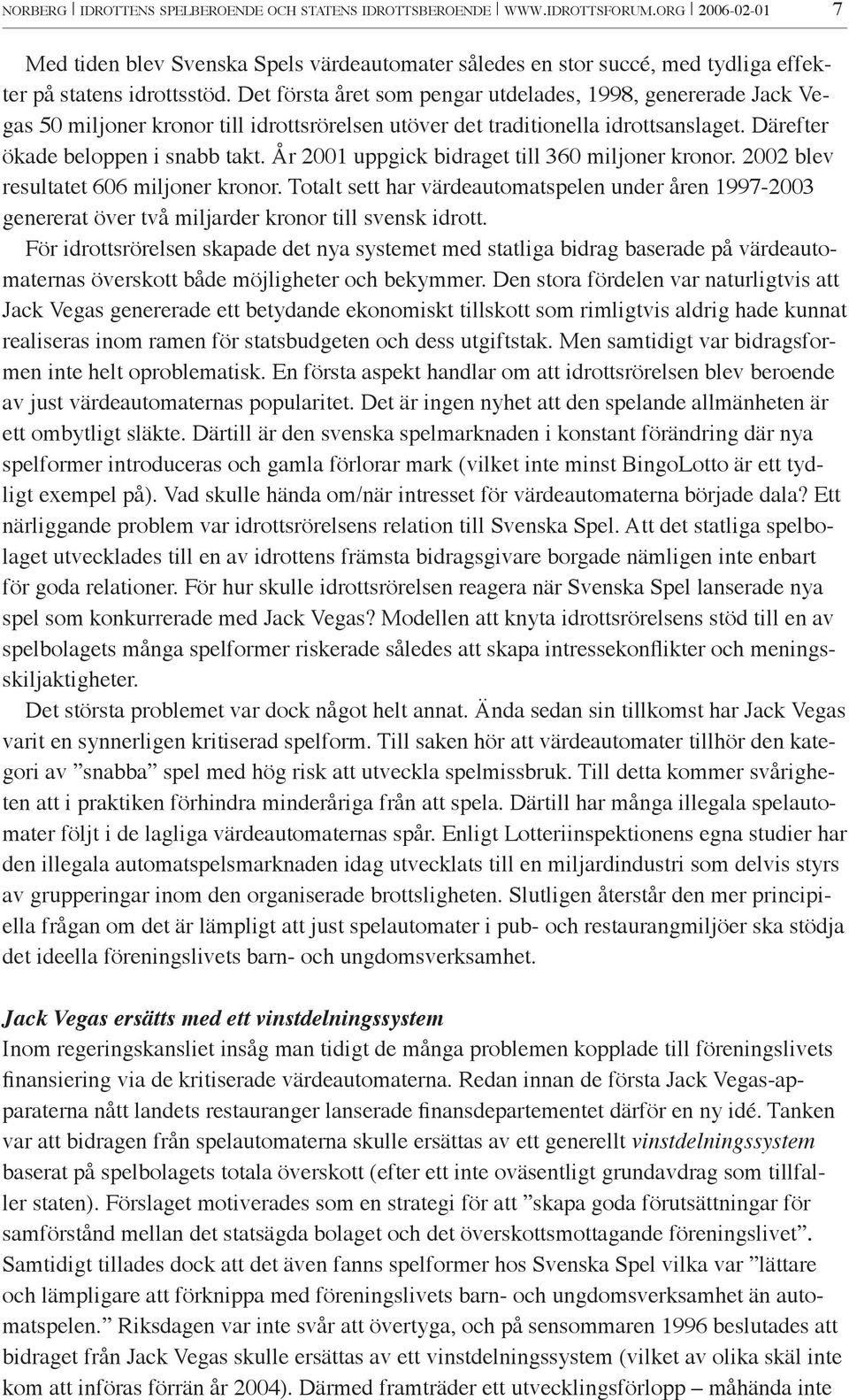 Det första året som pengar utdelades, 1998, genererade Jack Vegas 50 miljoner kronor till idrottsrörelsen utöver det traditionella idrottsanslaget. Därefter ökade beloppen i snabb takt.